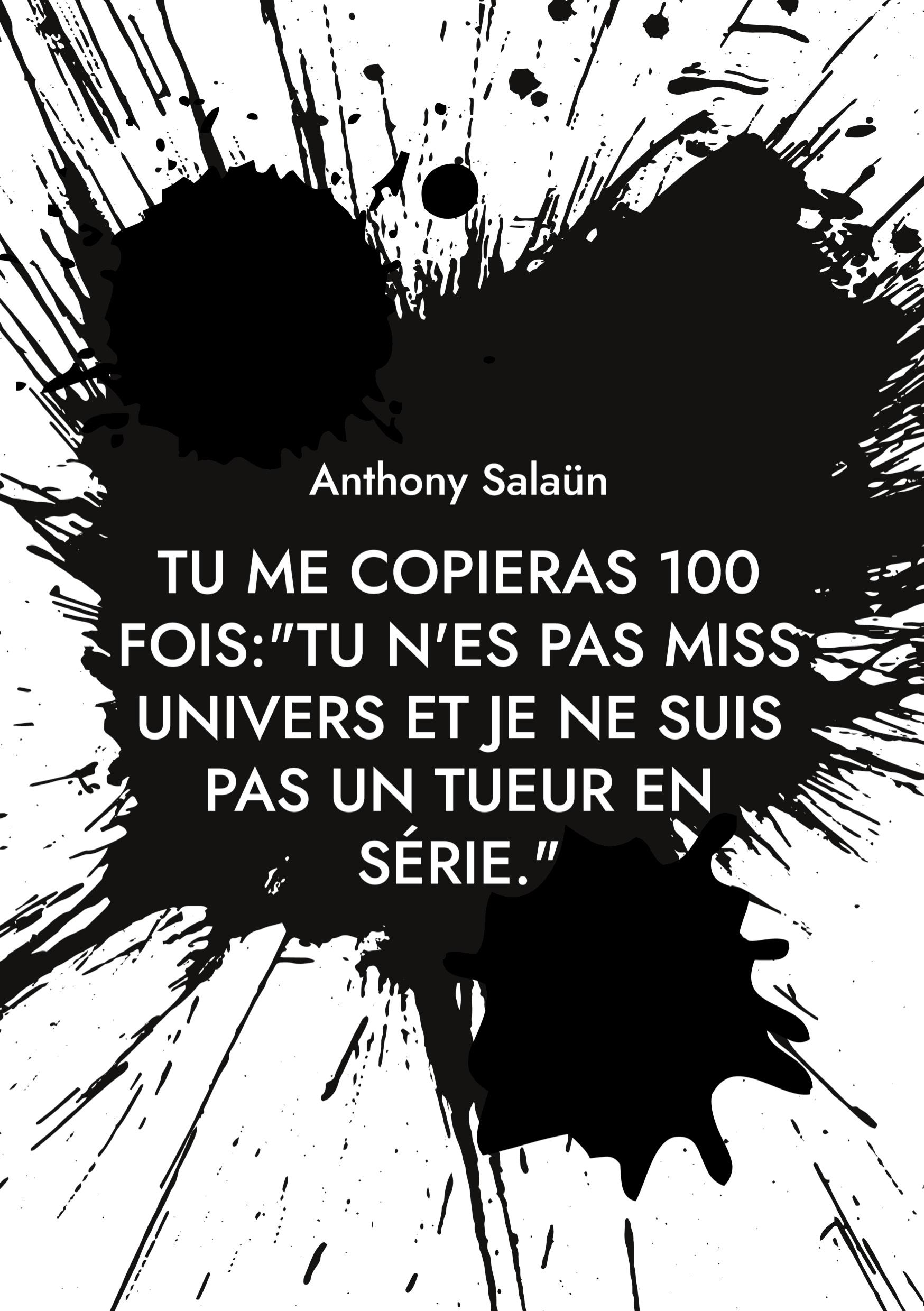 Tu me copieras 100 fois:"Tu n'es pas Miss Univers et je ne suis pas un tueur en série."