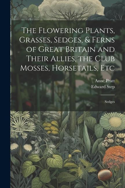 The Flowering Plants, Grasses, Sedges, & Ferns of Great Britain and Their Allies, the Club Mosses, Horsetails, Etc