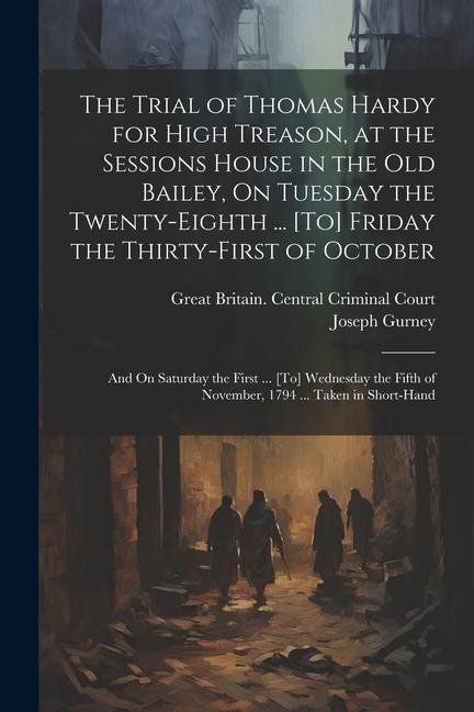 The Trial of Thomas Hardy for High Treason, at the Sessions House in the Old Bailey, On Tuesday the Twenty-Eighth ... [To] Friday the Thirty-First of October