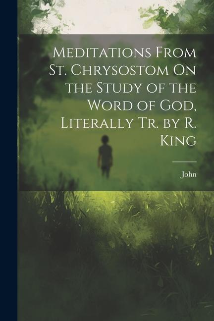 Meditations From St. Chrysostom On the Study of the Word of God, Literally Tr. by R. King