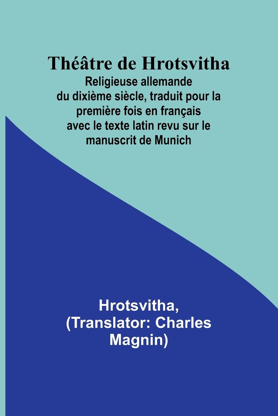 Théâtre de Hrotsvitha; Religieuse allemande du dixième siècle, traduit pour la première fois en français avec le texte latin revu sur le manuscrit de Munich