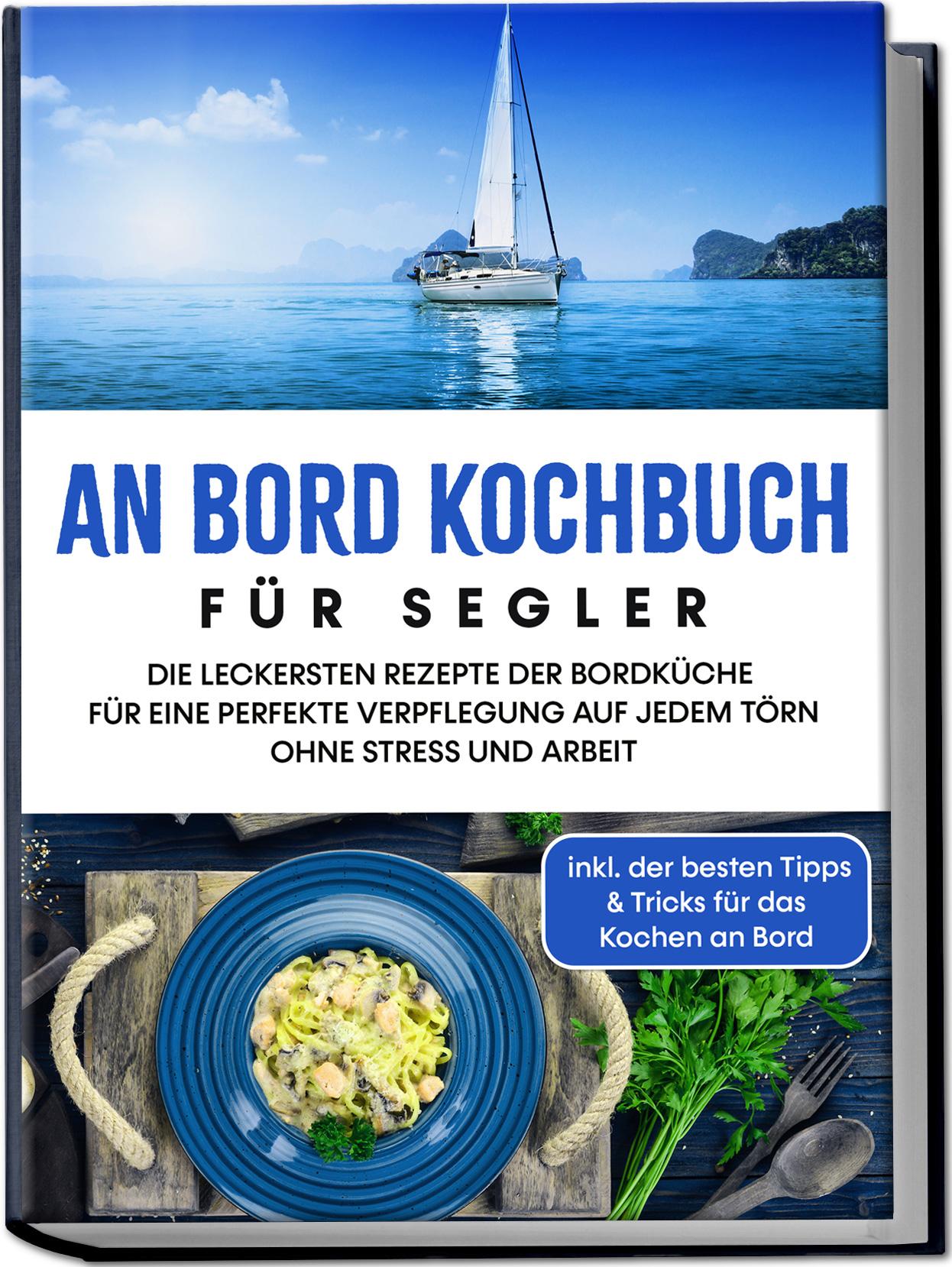 An Bord Kochbuch für Segler: Die leckersten Rezepte der Bordküche für eine perfekte Verpflegung auf jedem Törn ohne Stress und Arbeit - inkl. der besten Tipps & Tricks für das Kochen an Bord