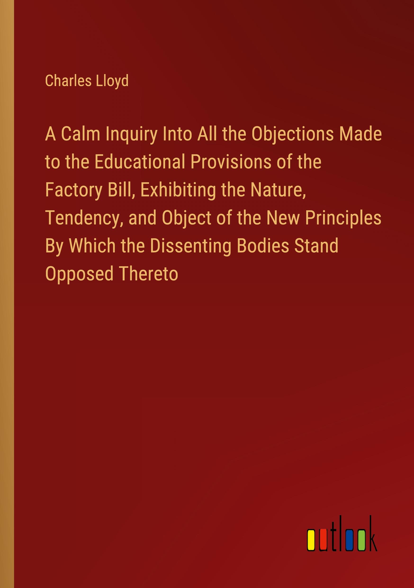 A Calm Inquiry Into All the Objections Made to the Educational Provisions of the Factory Bill, Exhibiting the Nature, Tendency, and Object of the New Principles By Which the Dissenting Bodies Stand Opposed Thereto