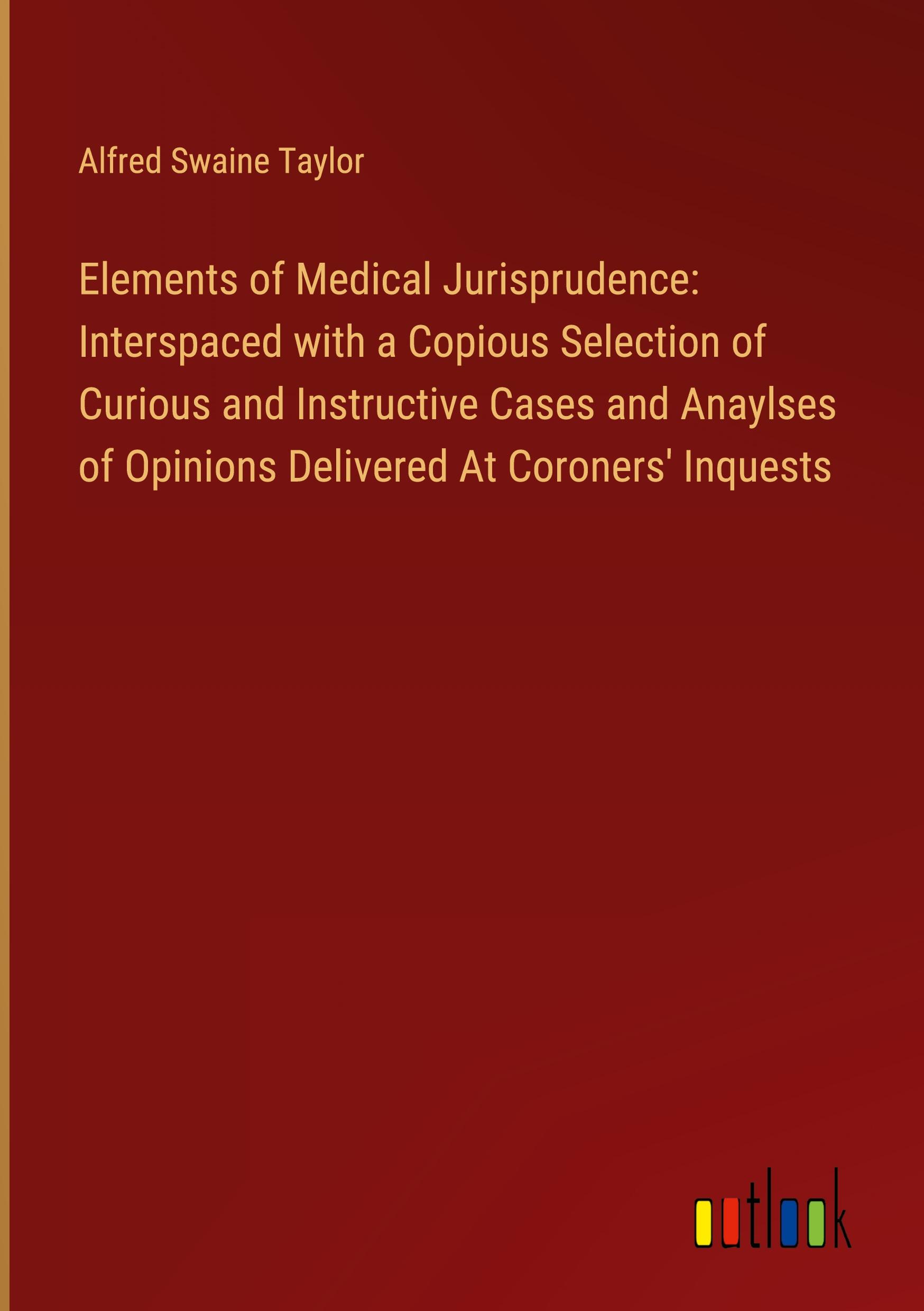 Elements of Medical Jurisprudence: Interspaced with a Copious Selection of Curious and Instructive Cases and Anaylses of Opinions Delivered At Coroners' Inquests