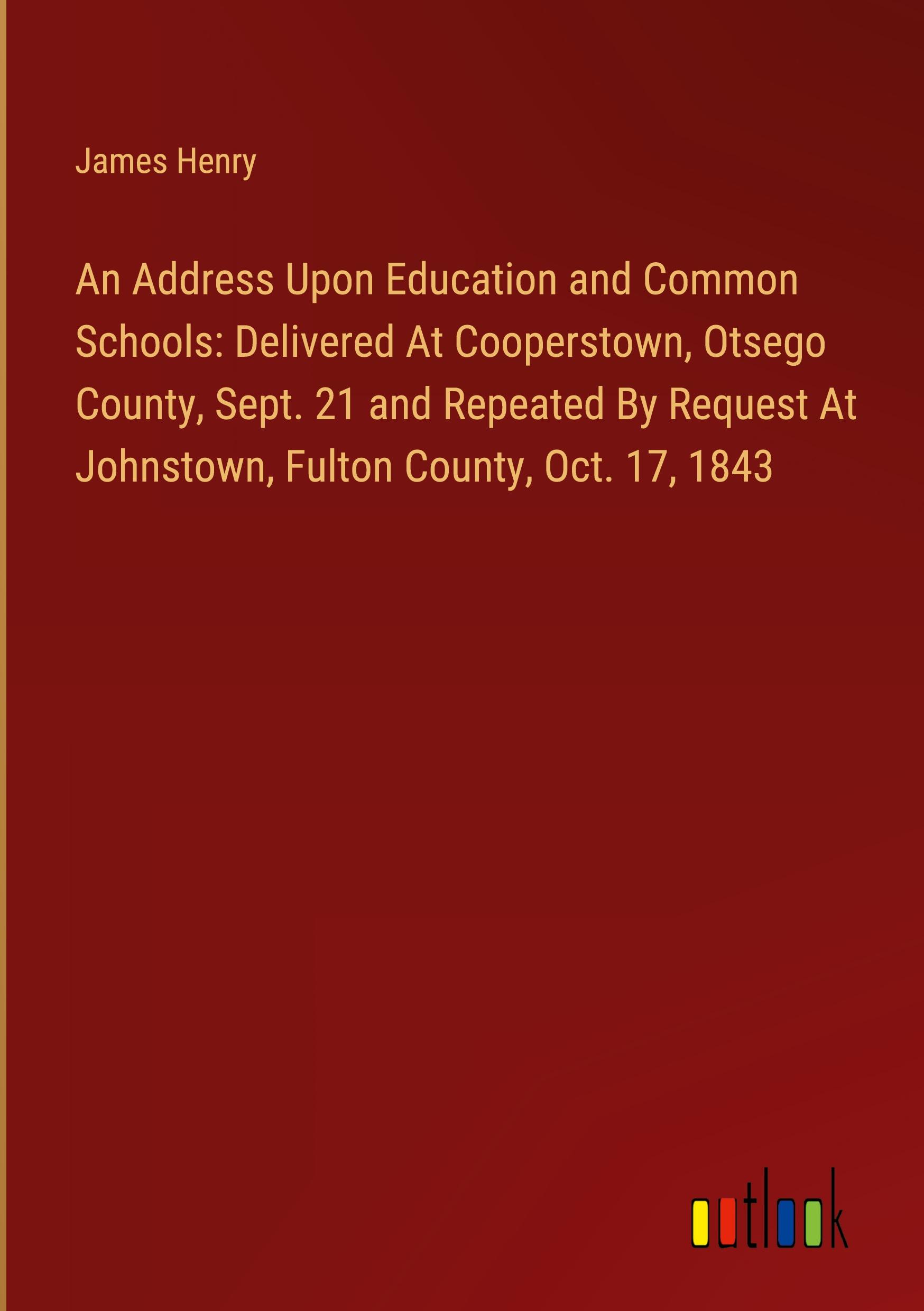 An Address Upon Education and Common Schools: Delivered At Cooperstown, Otsego County, Sept. 21 and Repeated By Request At Johnstown, Fulton County, Oct. 17, 1843