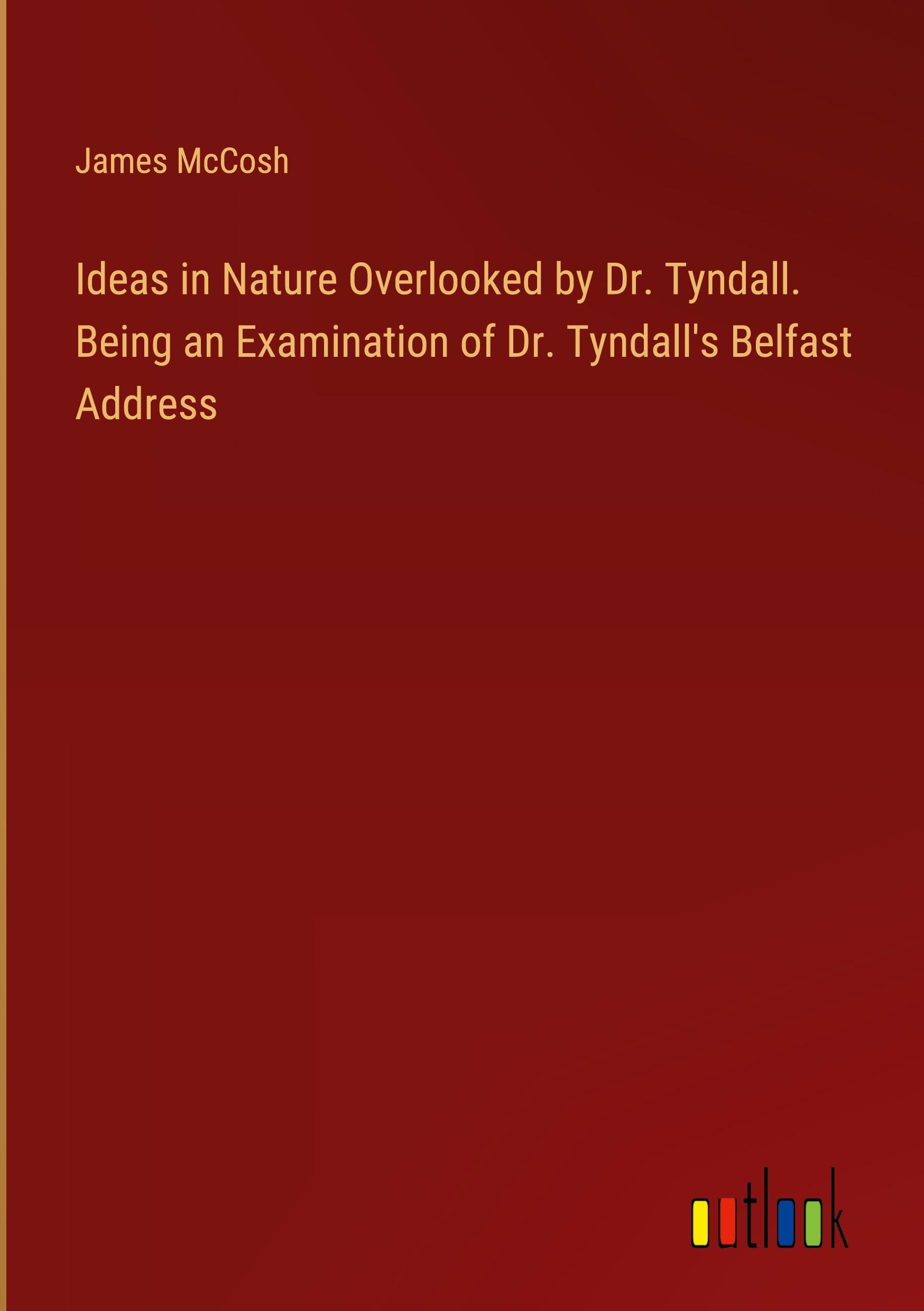 Ideas in Nature Overlooked by Dr. Tyndall. Being an Examination of Dr. Tyndall's Belfast Address