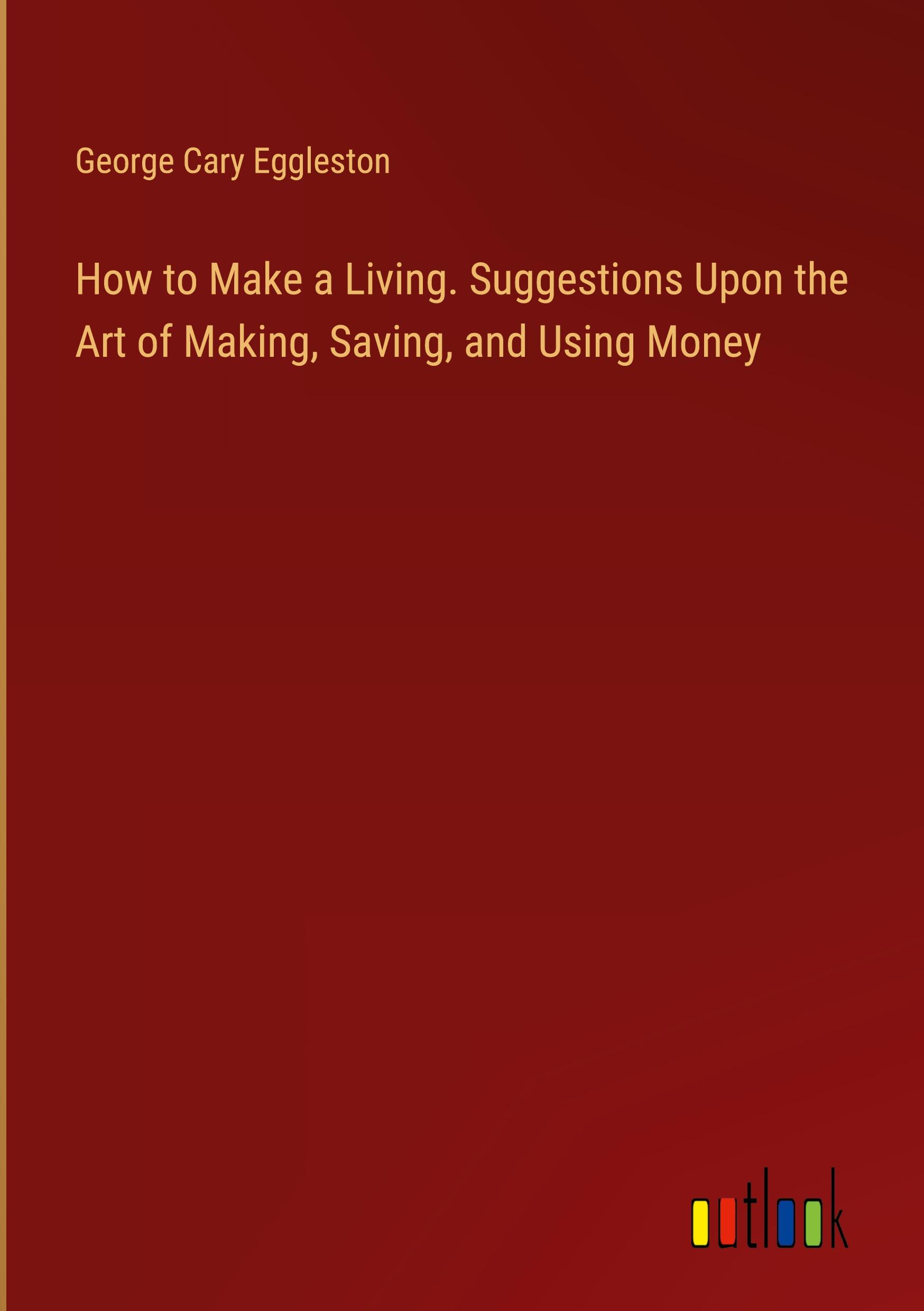 How to Make a Living. Suggestions Upon the Art of Making, Saving, and Using Money