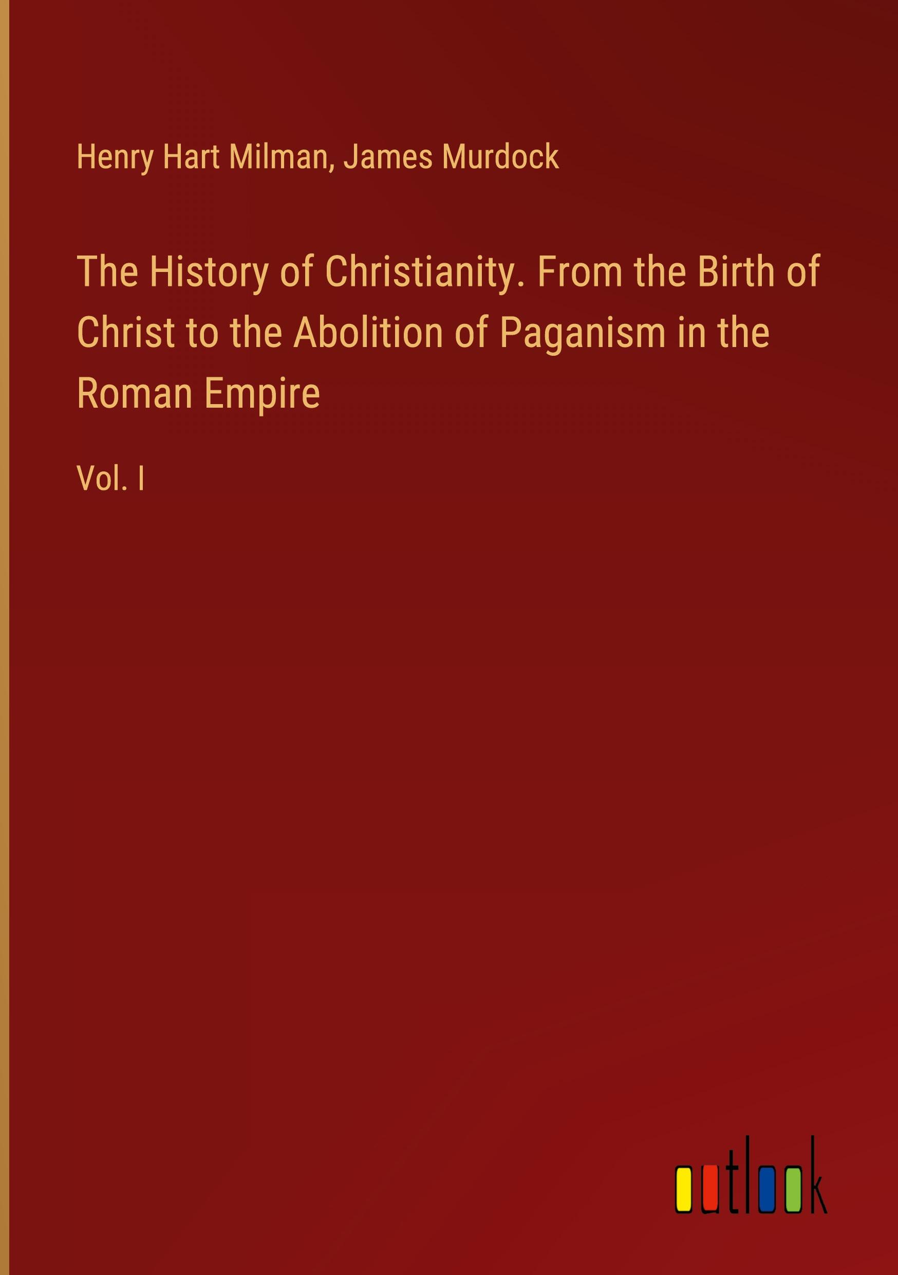 The History of Christianity. From the Birth of Christ to the Abolition of Paganism in the Roman Empire