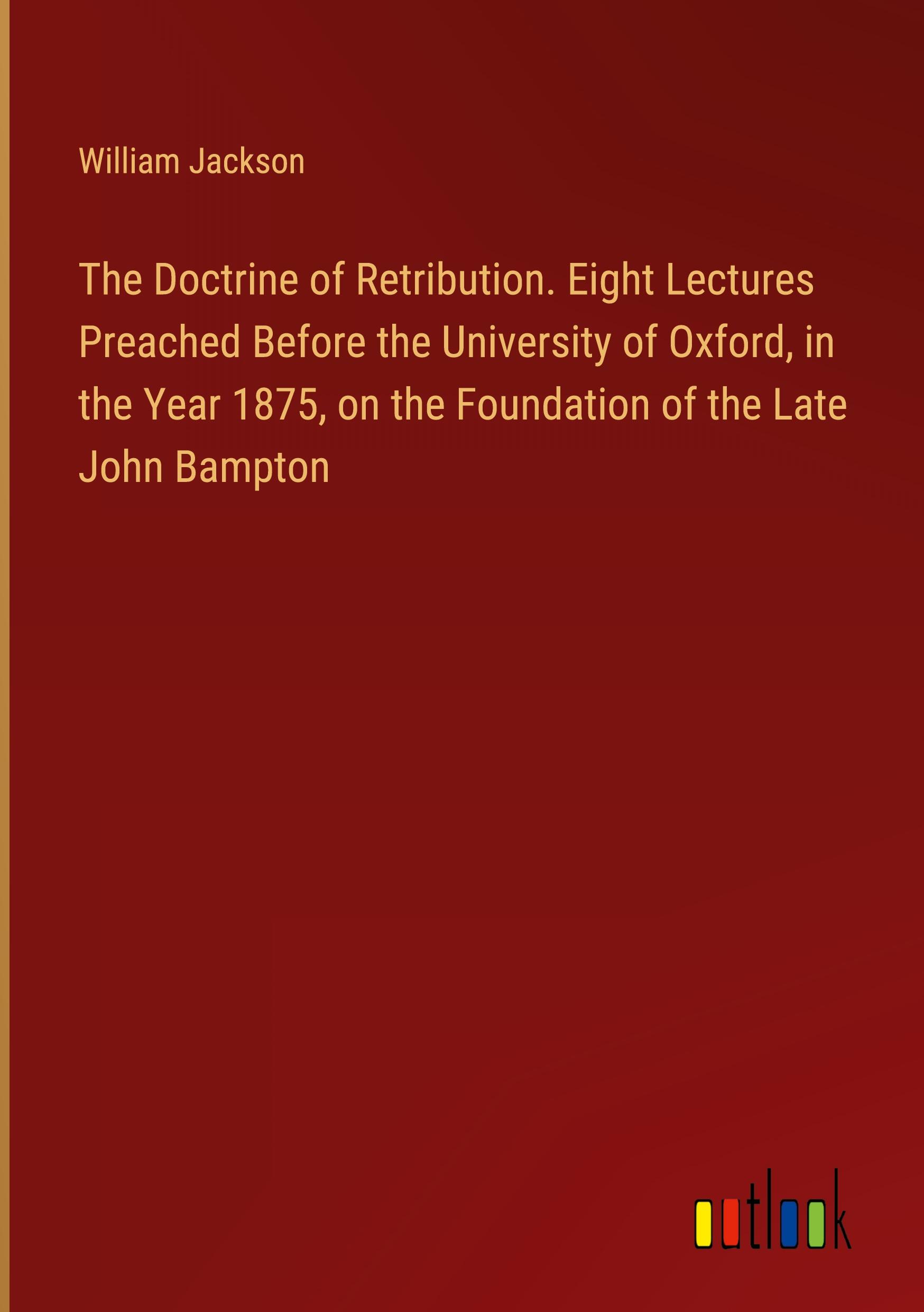 The Doctrine of Retribution. Eight Lectures Preached Before the University of Oxford, in the Year 1875, on the Foundation of the Late John Bampton