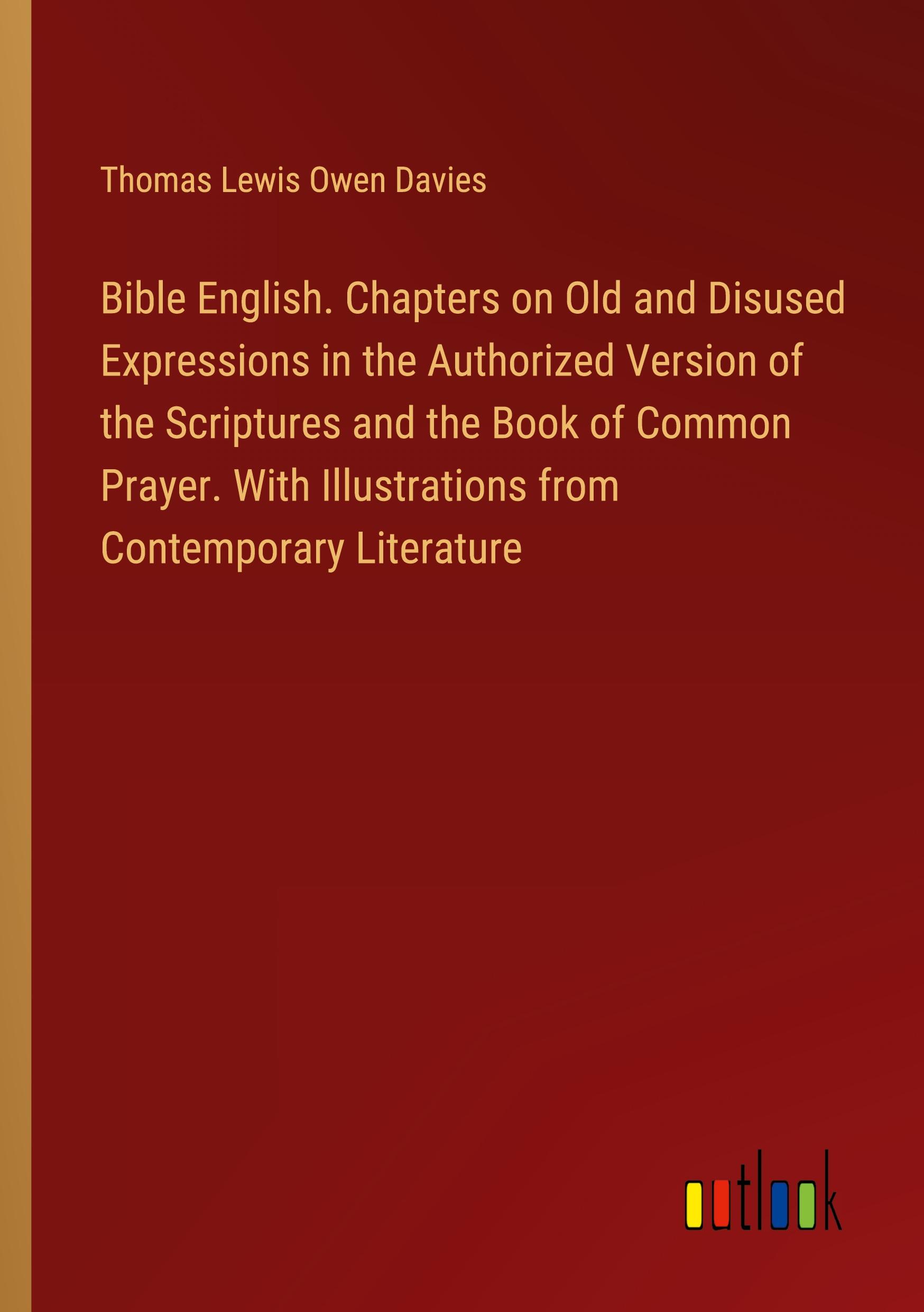 Bible English. Chapters on Old and Disused Expressions in the Authorized Version of the Scriptures and the Book of Common Prayer. With Illustrations from Contemporary Literature