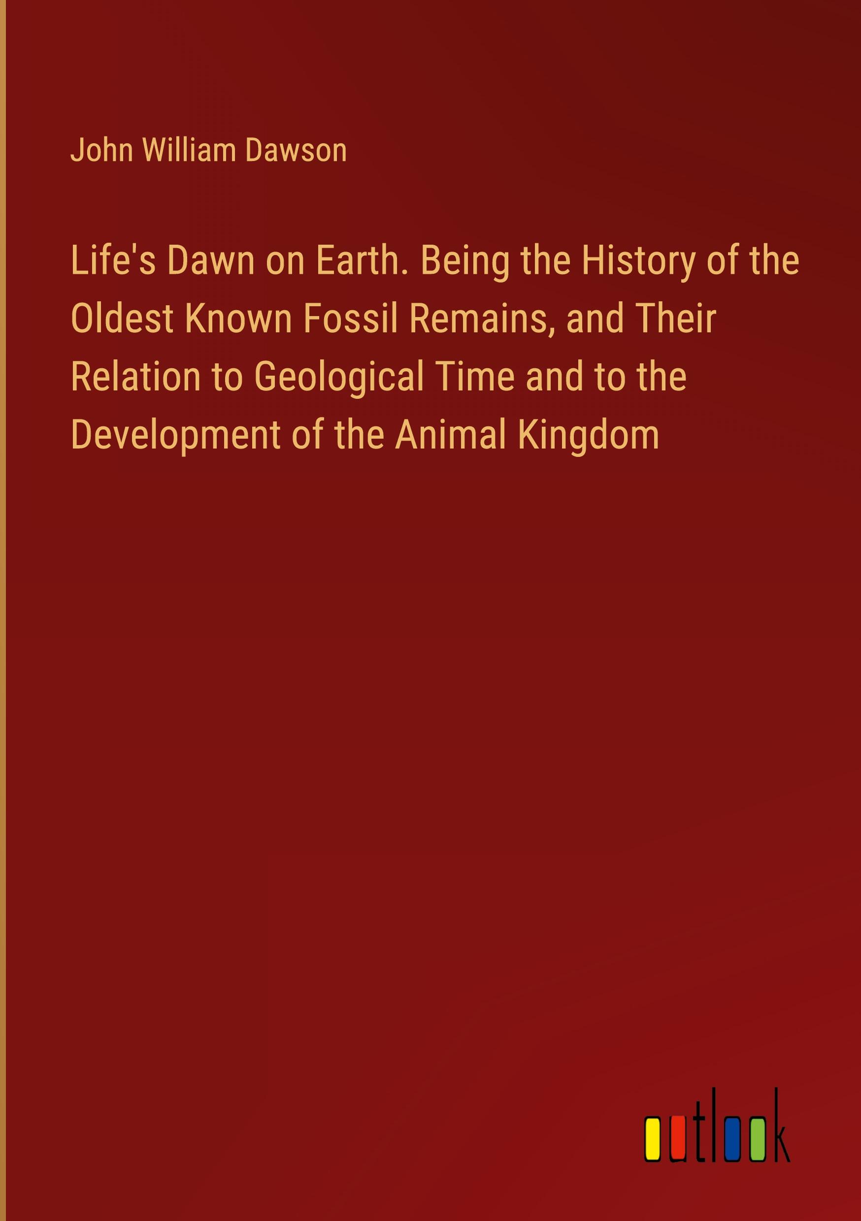 Life's Dawn on Earth. Being the History of the Oldest Known Fossil Remains, and Their Relation to Geological Time and to the Development of the Animal Kingdom