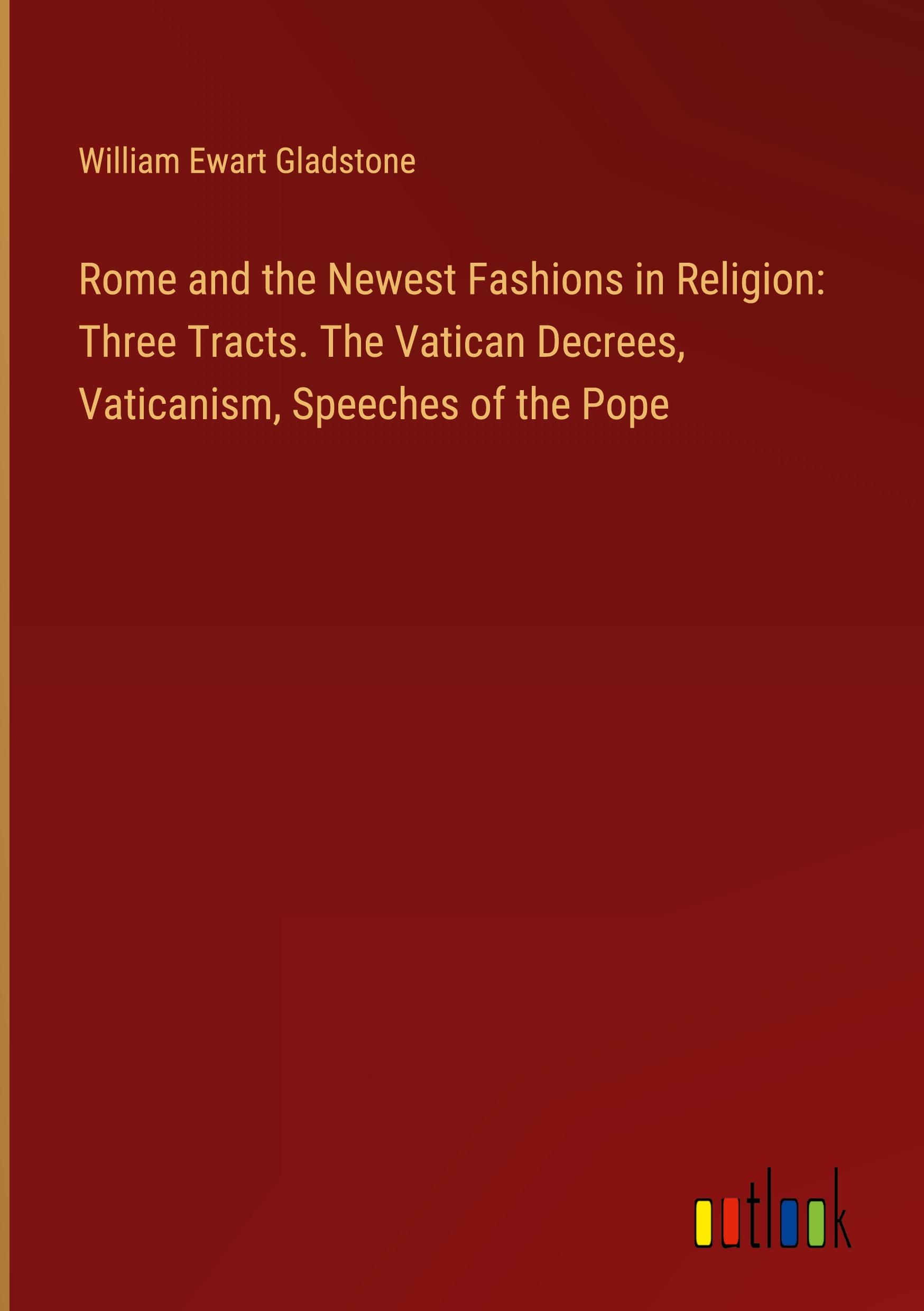 Rome and the Newest Fashions in Religion: Three Tracts. The Vatican Decrees, Vaticanism, Speeches of the Pope