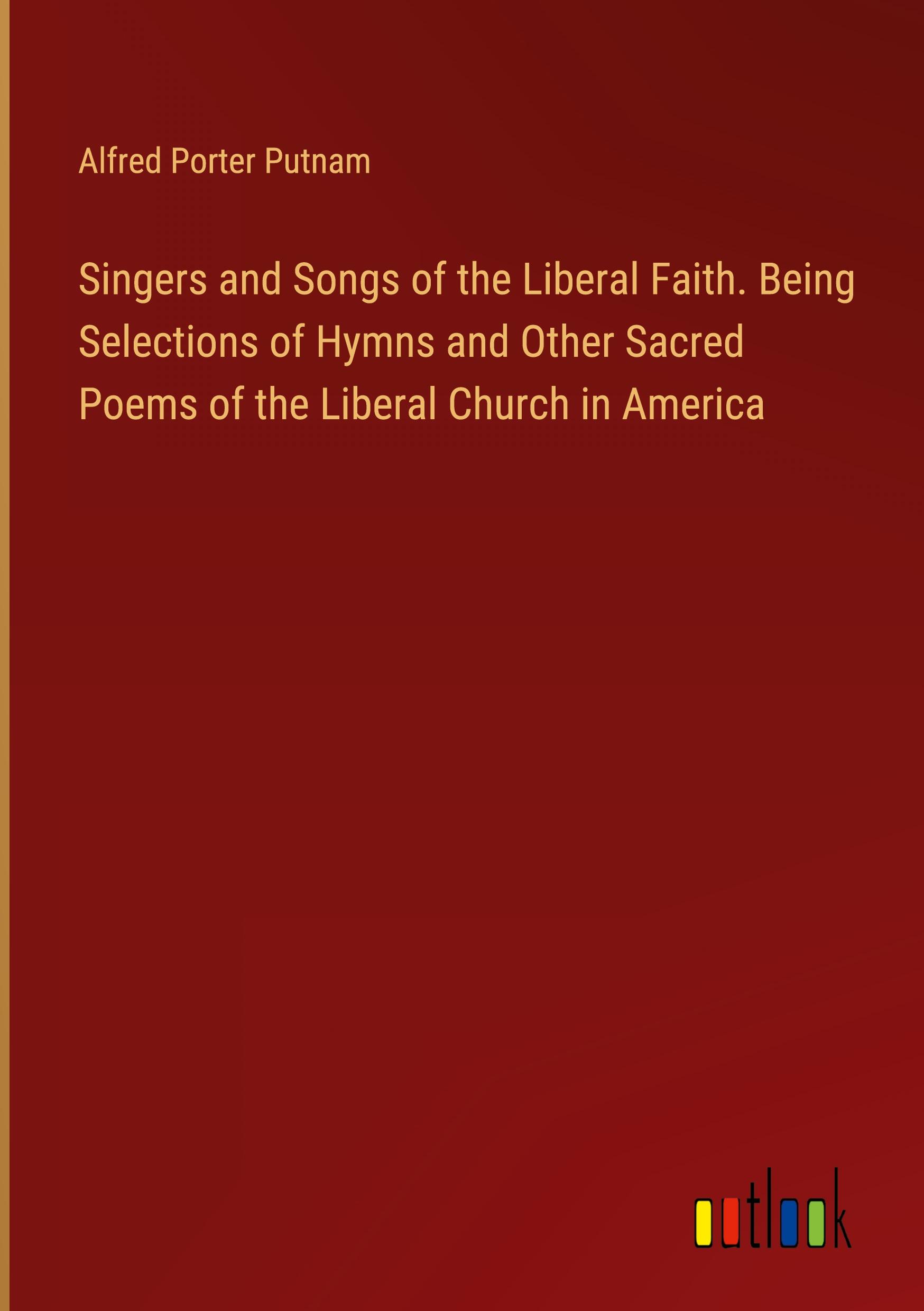 Singers and Songs of the Liberal Faith. Being Selections of Hymns and Other Sacred Poems of the Liberal Church in America