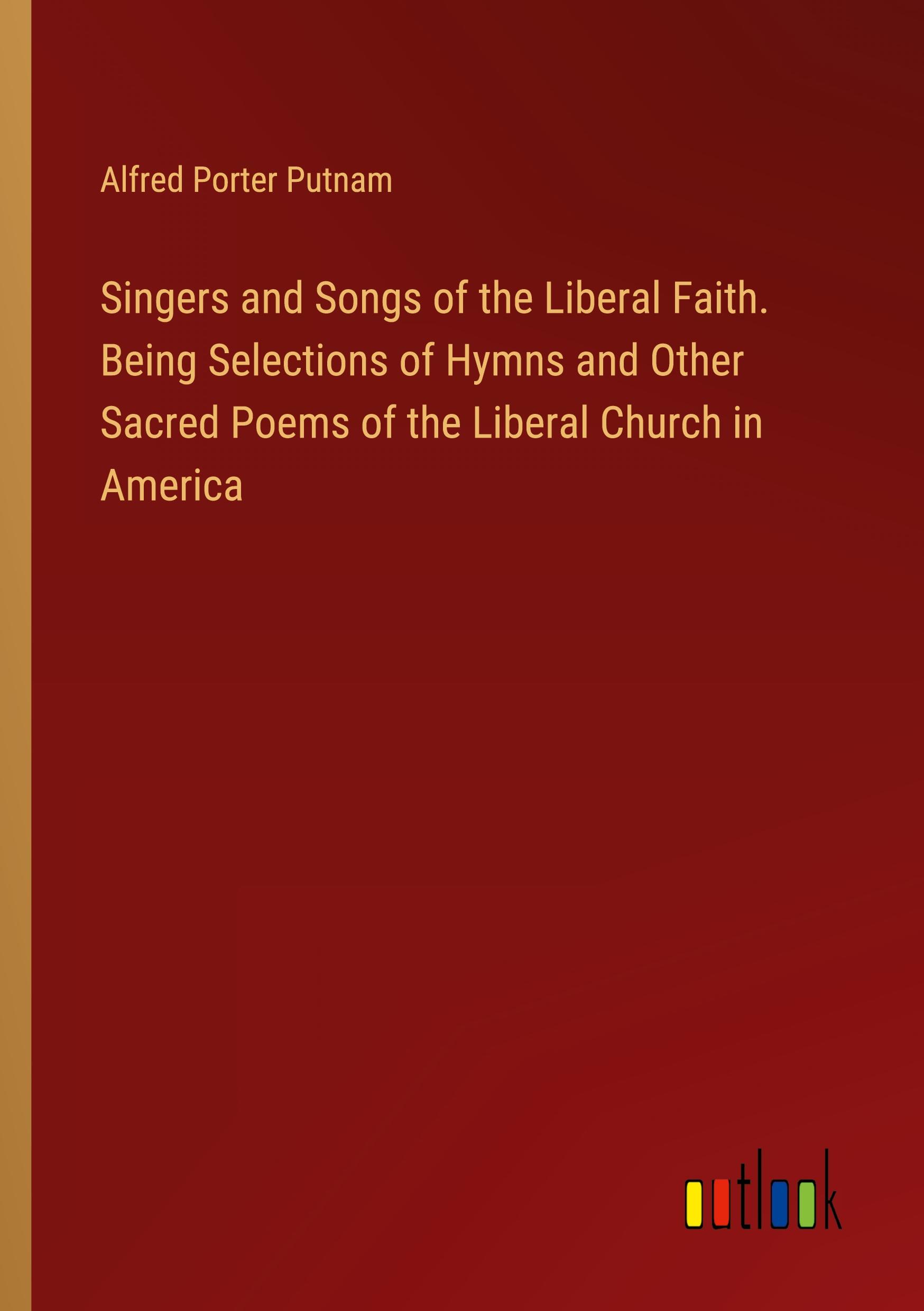 Singers and Songs of the Liberal Faith. Being Selections of Hymns and Other Sacred Poems of the Liberal Church in America