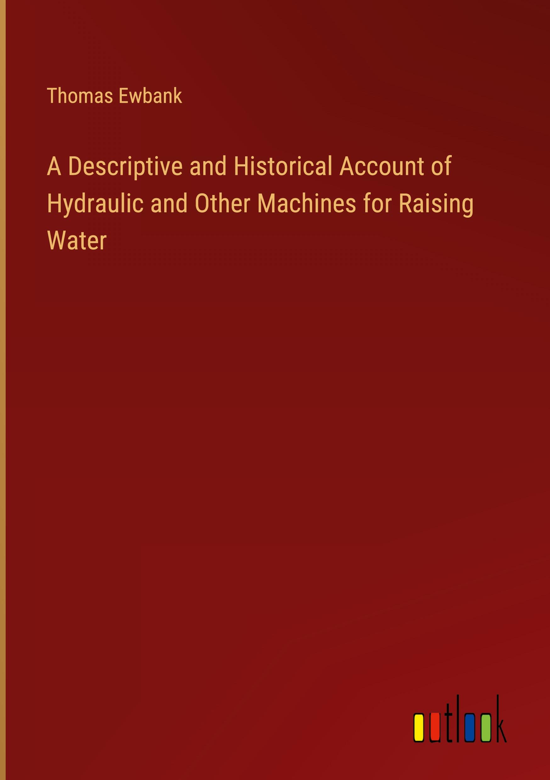 A Descriptive and Historical Account of Hydraulic and Other Machines for Raising Water