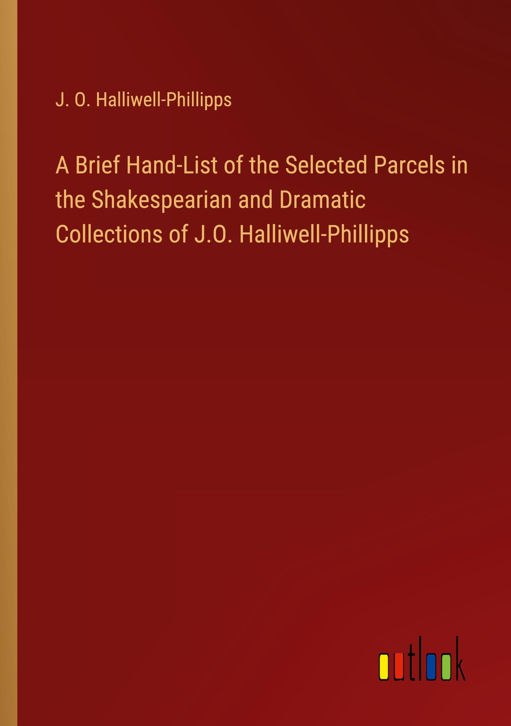 A Brief Hand-List of the Selected Parcels in the Shakespearian and Dramatic Collections of J.O. Halliwell-Phillipps