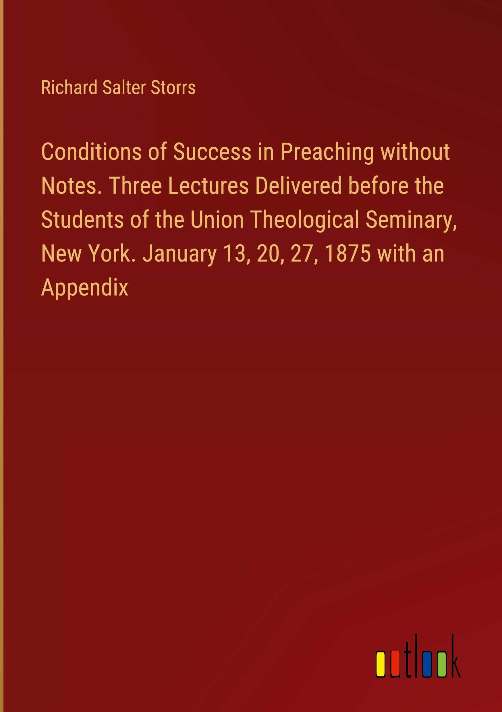 Conditions of Success in Preaching without Notes. Three Lectures Delivered before the Students of the Union Theological Seminary, New York. January 13, 20, 27, 1875 with an Appendix