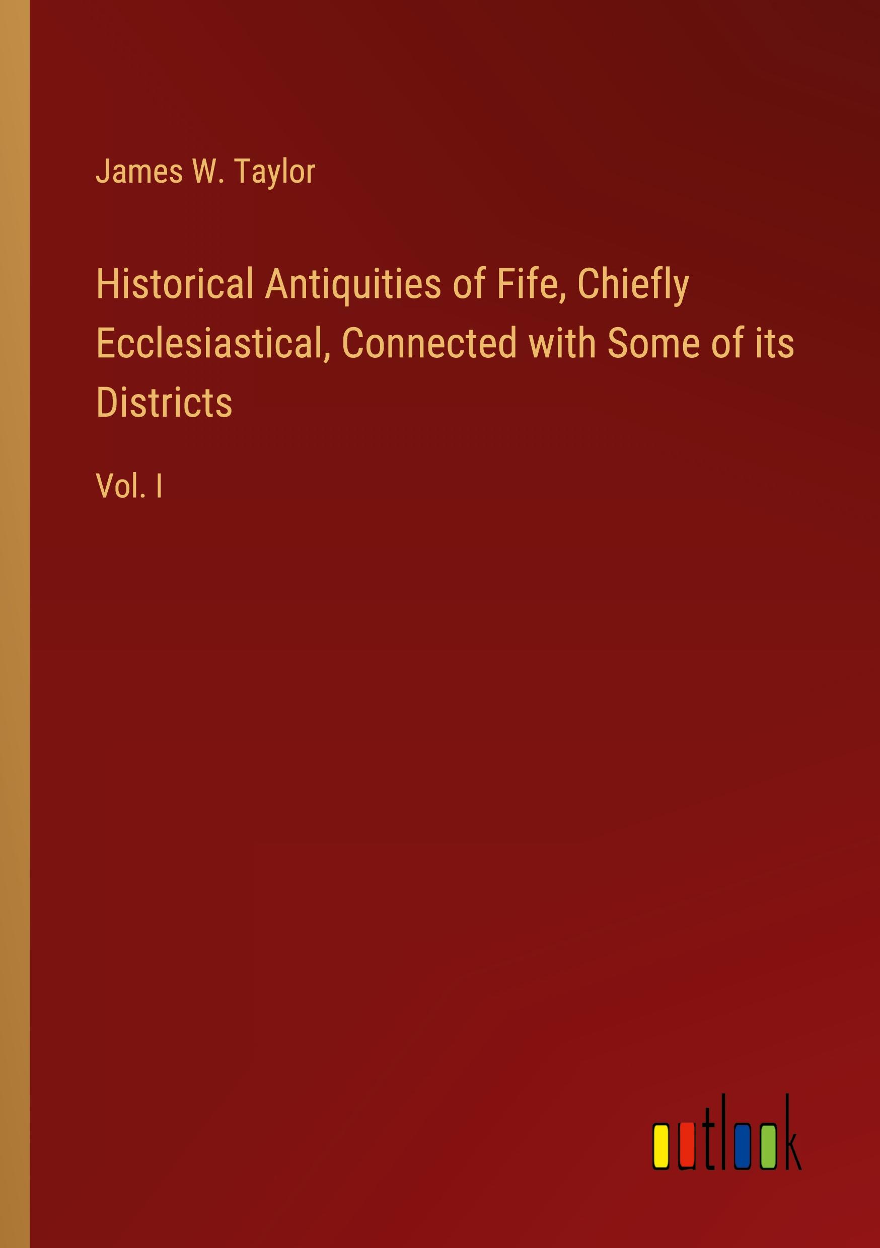 Historical Antiquities of Fife, Chiefly Ecclesiastical, Connected with Some of its Districts