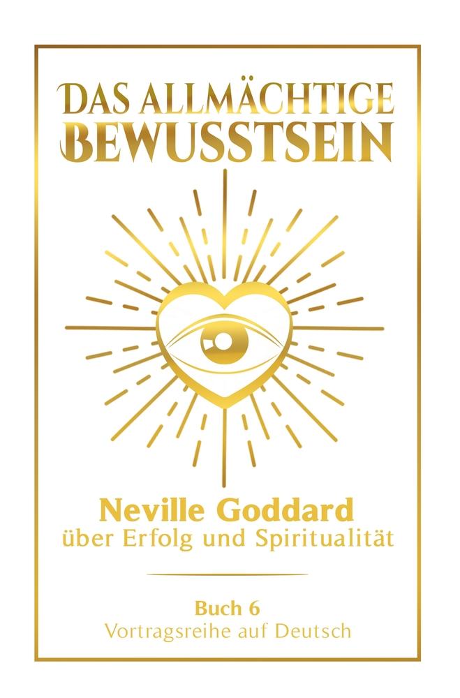 Das allmächtige Bewusstsein: Neville Goddard über Erfolg und Spiritualität - Buch 6 - Vortragsreihe auf Deutsch