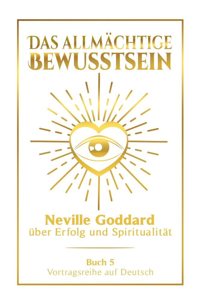 Das allmächtige Bewusstsein: Neville Goddard über Erfolg und Spiritualität - Buch 5 - Vortragsreihe auf Deutsch