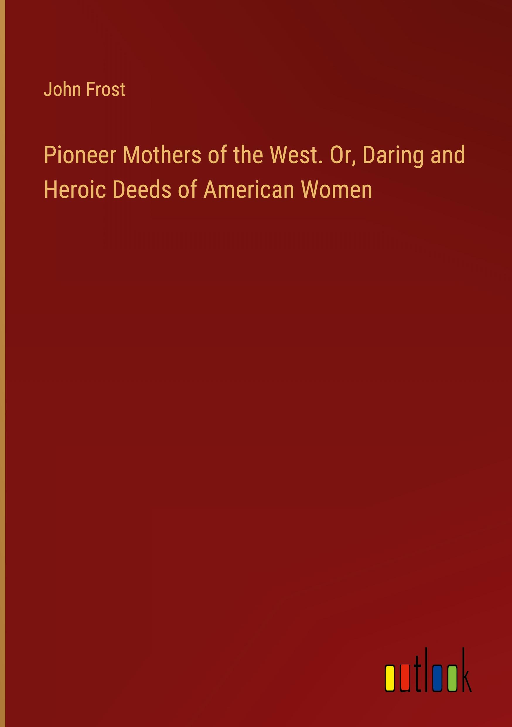 Pioneer Mothers of the West. Or, Daring and Heroic Deeds of American Women