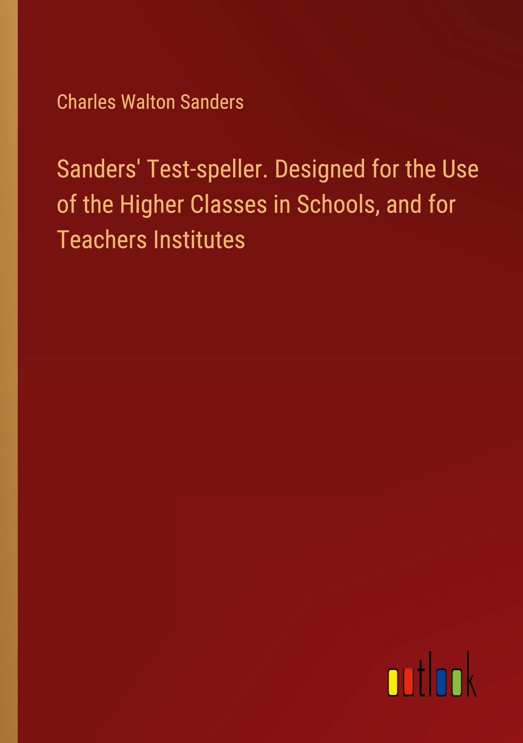 Sanders' Test-speller. Designed for the Use of the Higher Classes in Schools, and for Teachers Institutes