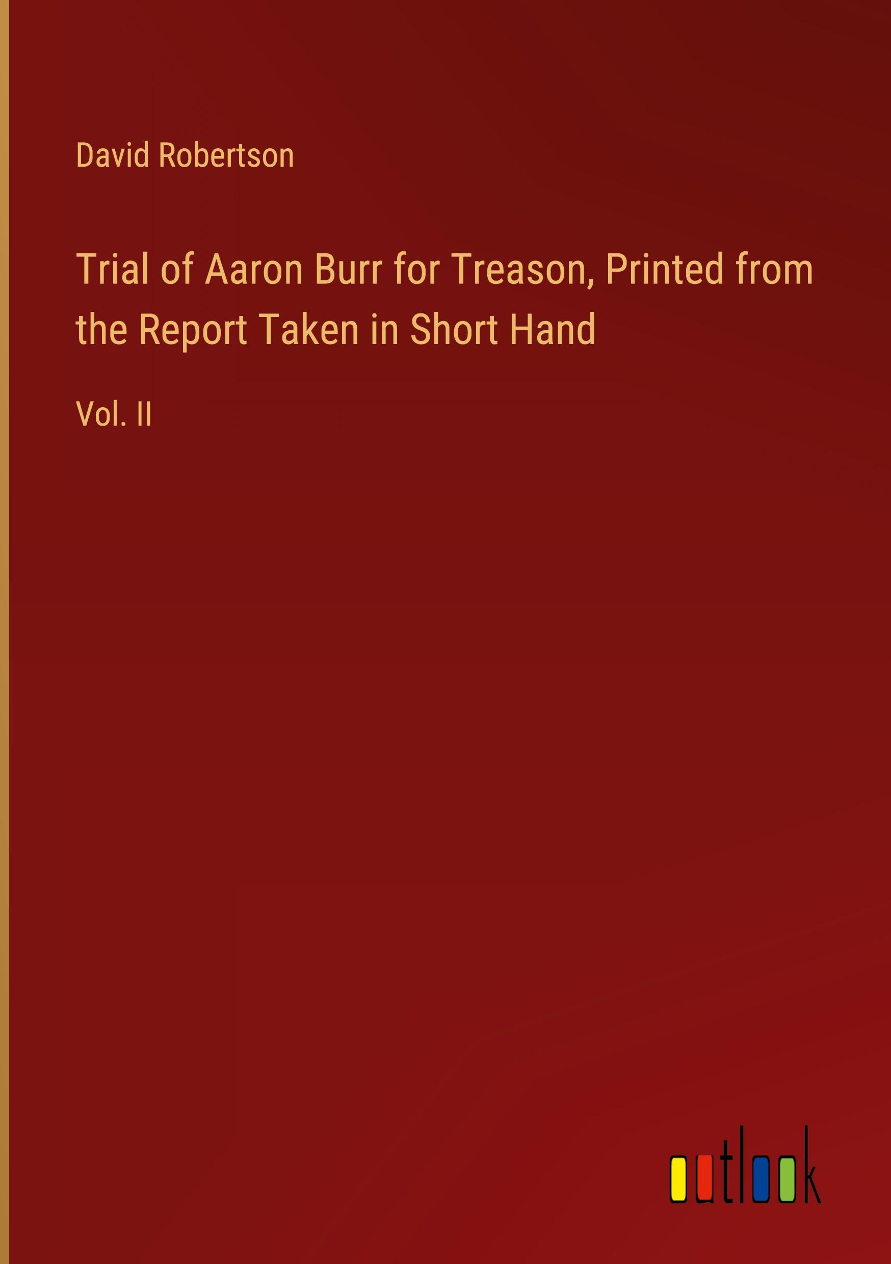 Trial of Aaron Burr for Treason, Printed from the Report Taken in Short Hand