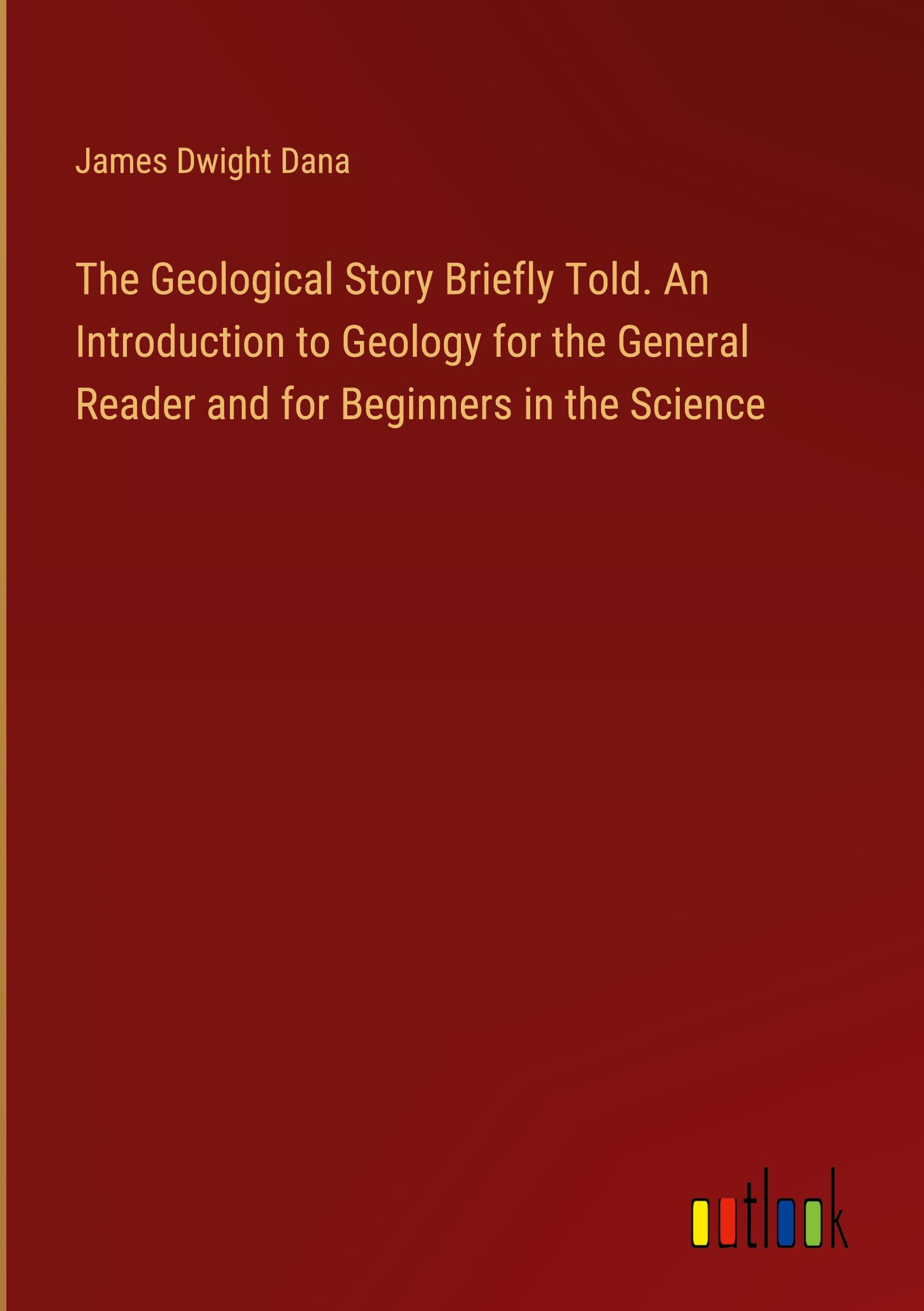 The Geological Story Briefly Told. An Introduction to Geology for the General Reader and for Beginners in the Science