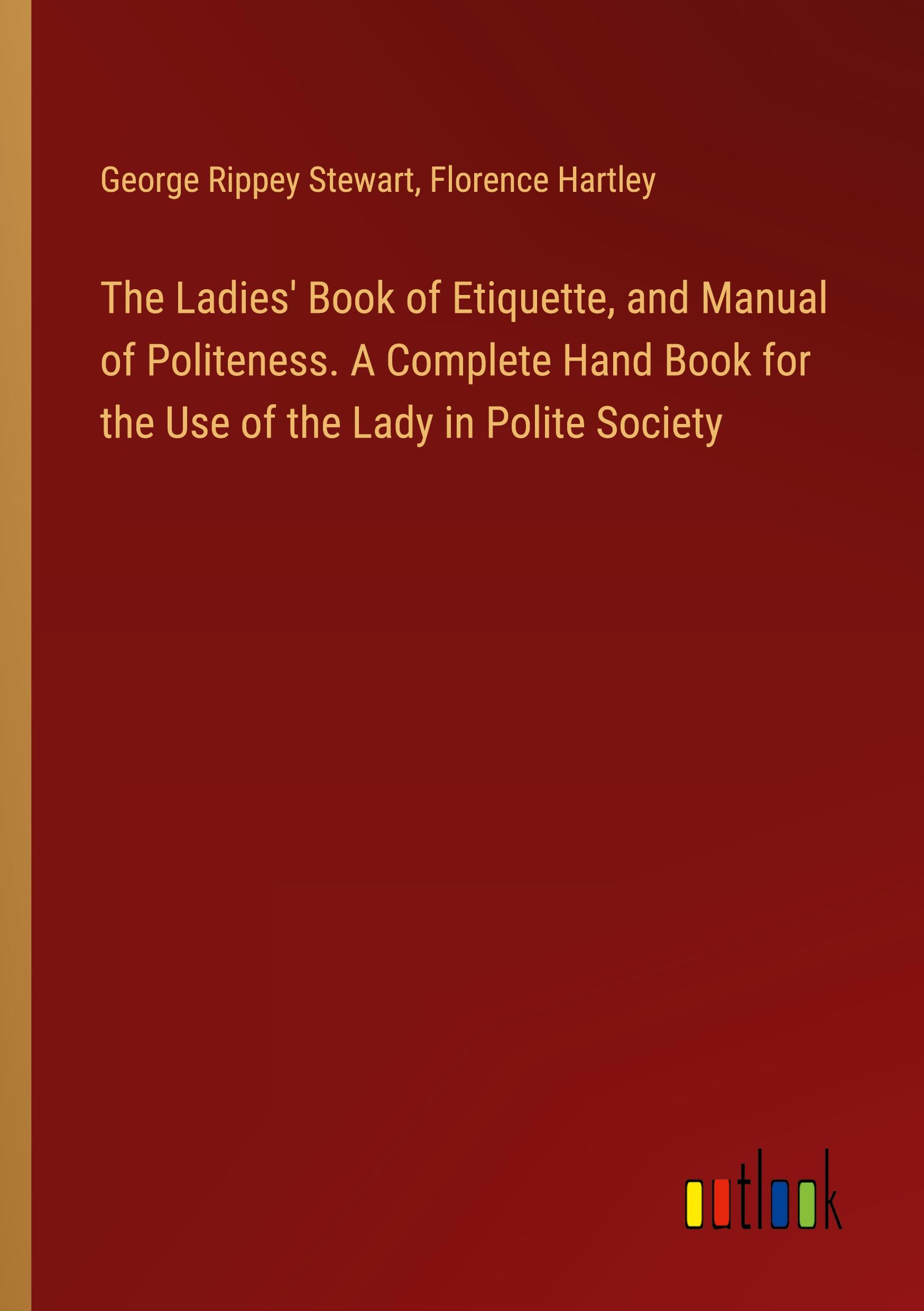 The Ladies' Book of Etiquette, and Manual of Politeness. A Complete Hand Book for the Use of the Lady in Polite Society