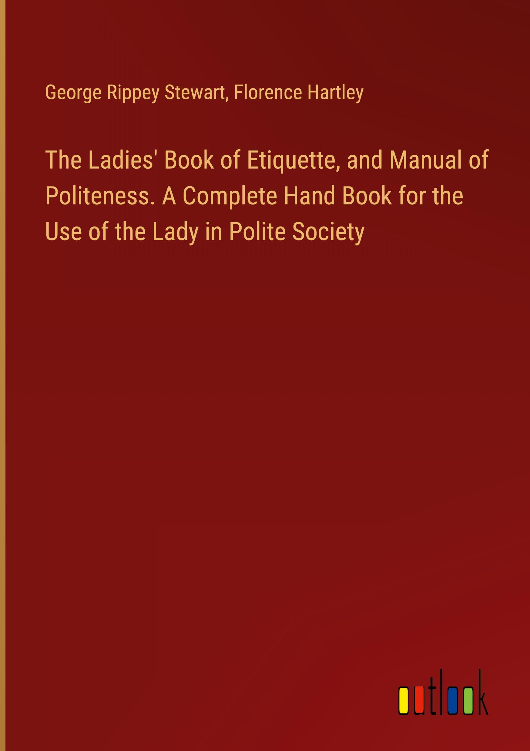 The Ladies' Book of Etiquette, and Manual of Politeness. A Complete Hand Book for the Use of the Lady in Polite Society