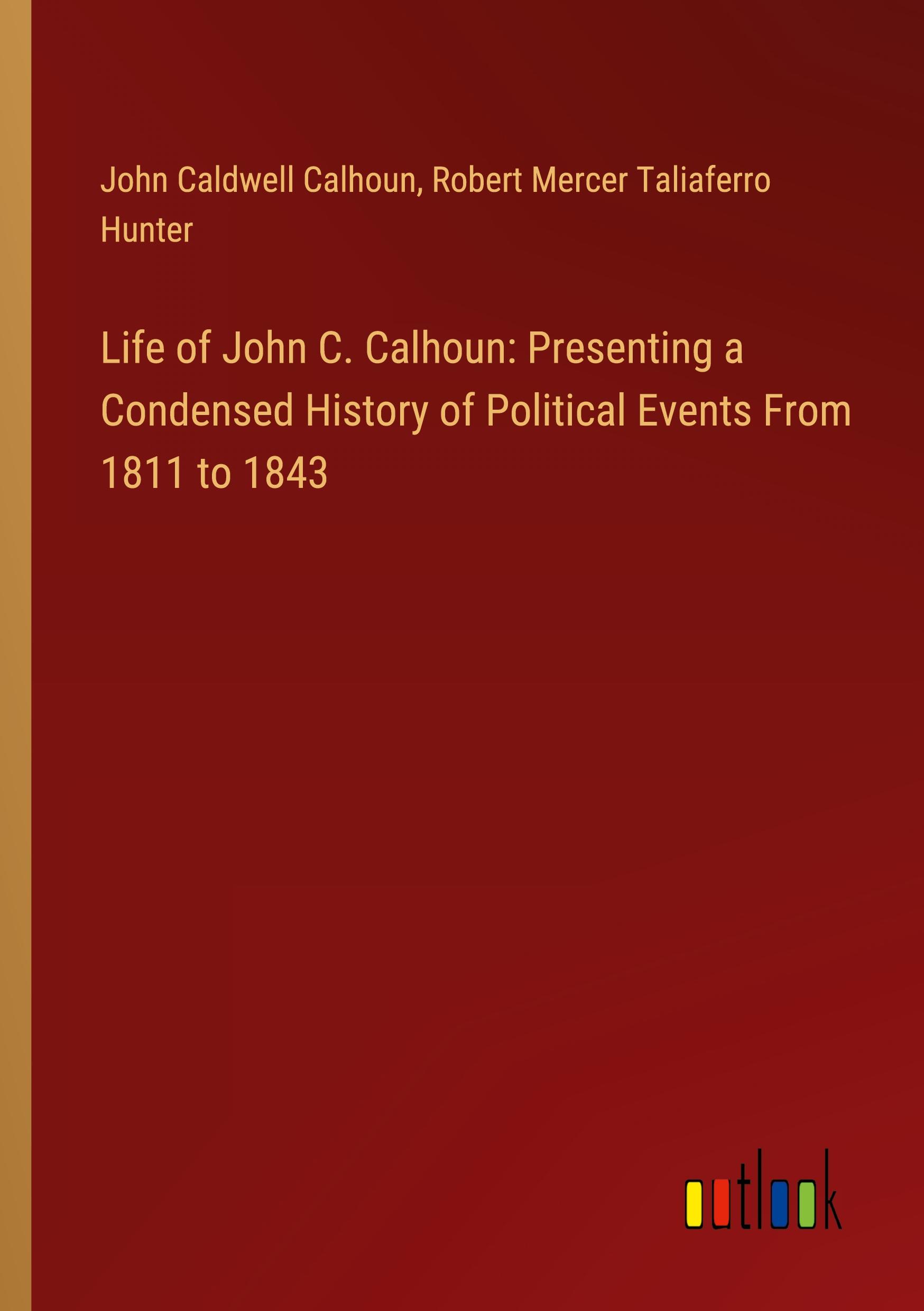 Life of John C. Calhoun: Presenting a Condensed History of Political Events From 1811 to 1843