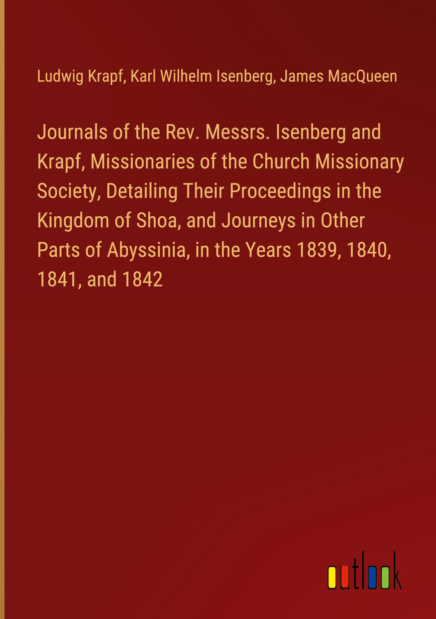 Journals of the Rev. Messrs. Isenberg and Krapf, Missionaries of the Church Missionary Society, Detailing Their Proceedings in the Kingdom of Shoa, and Journeys in Other Parts of Abyssinia, in the Years 1839, 1840, 1841, and 1842