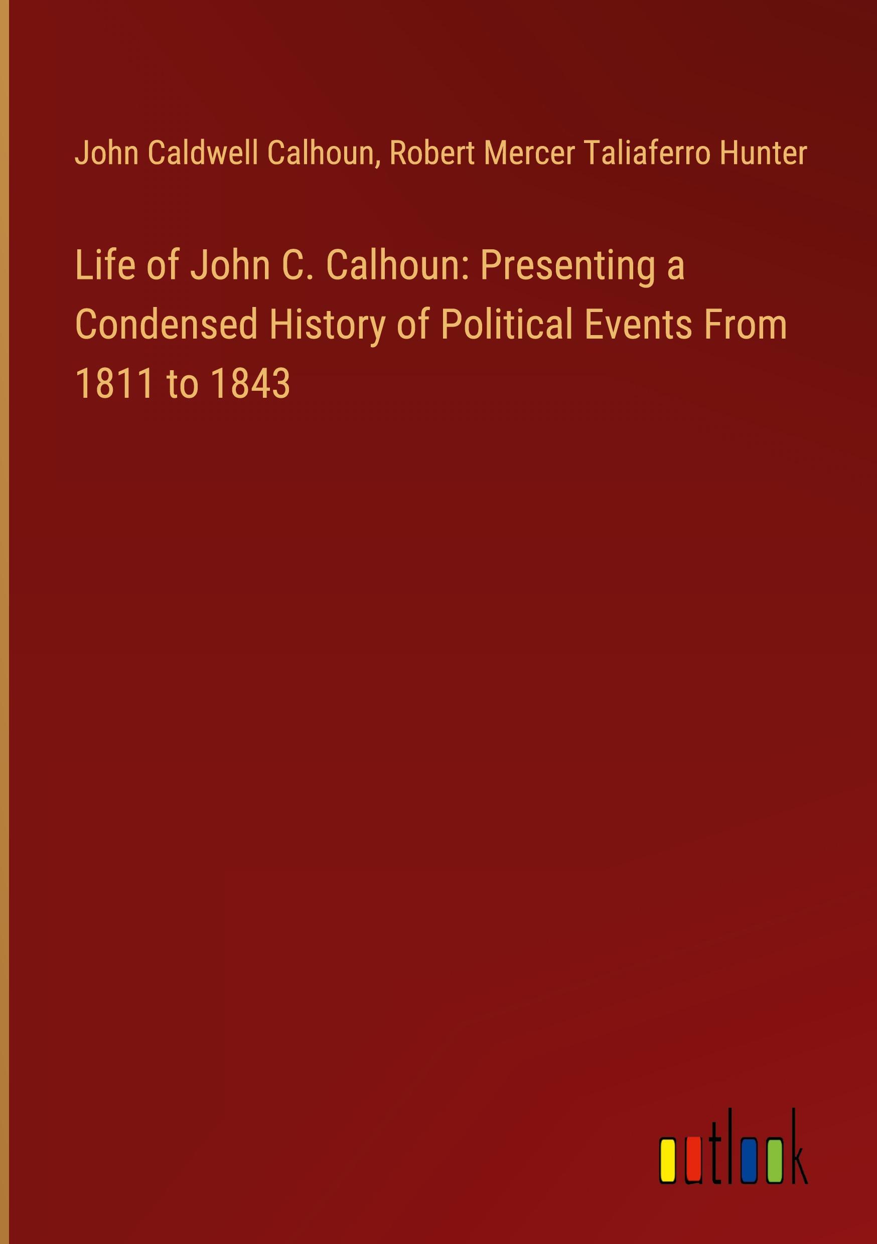 Life of John C. Calhoun: Presenting a Condensed History of Political Events From 1811 to 1843