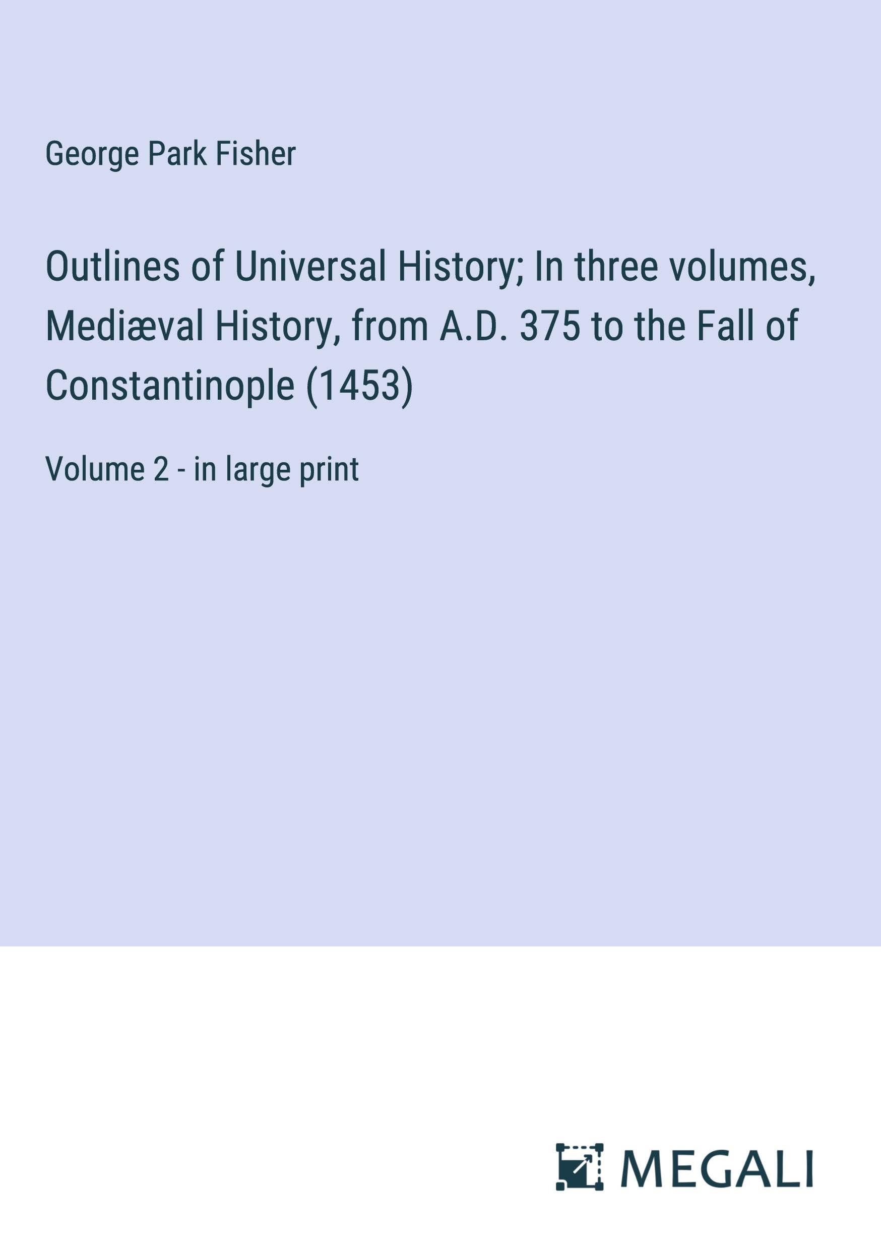 Outlines of Universal History; In three volumes, Mediæval History, from A.D. 375 to the Fall of Constantinople (1453)