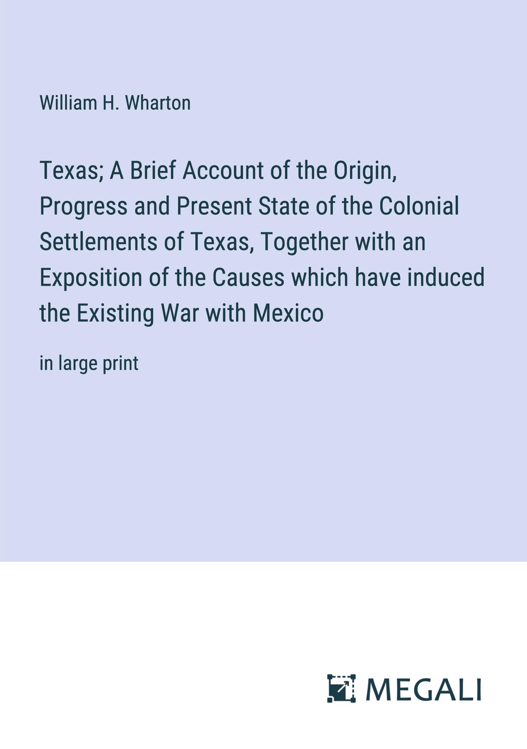 Texas; A Brief Account of the Origin, Progress and Present State of the Colonial Settlements of Texas, Together with an Exposition of the Causes which have induced the Existing War with Mexico