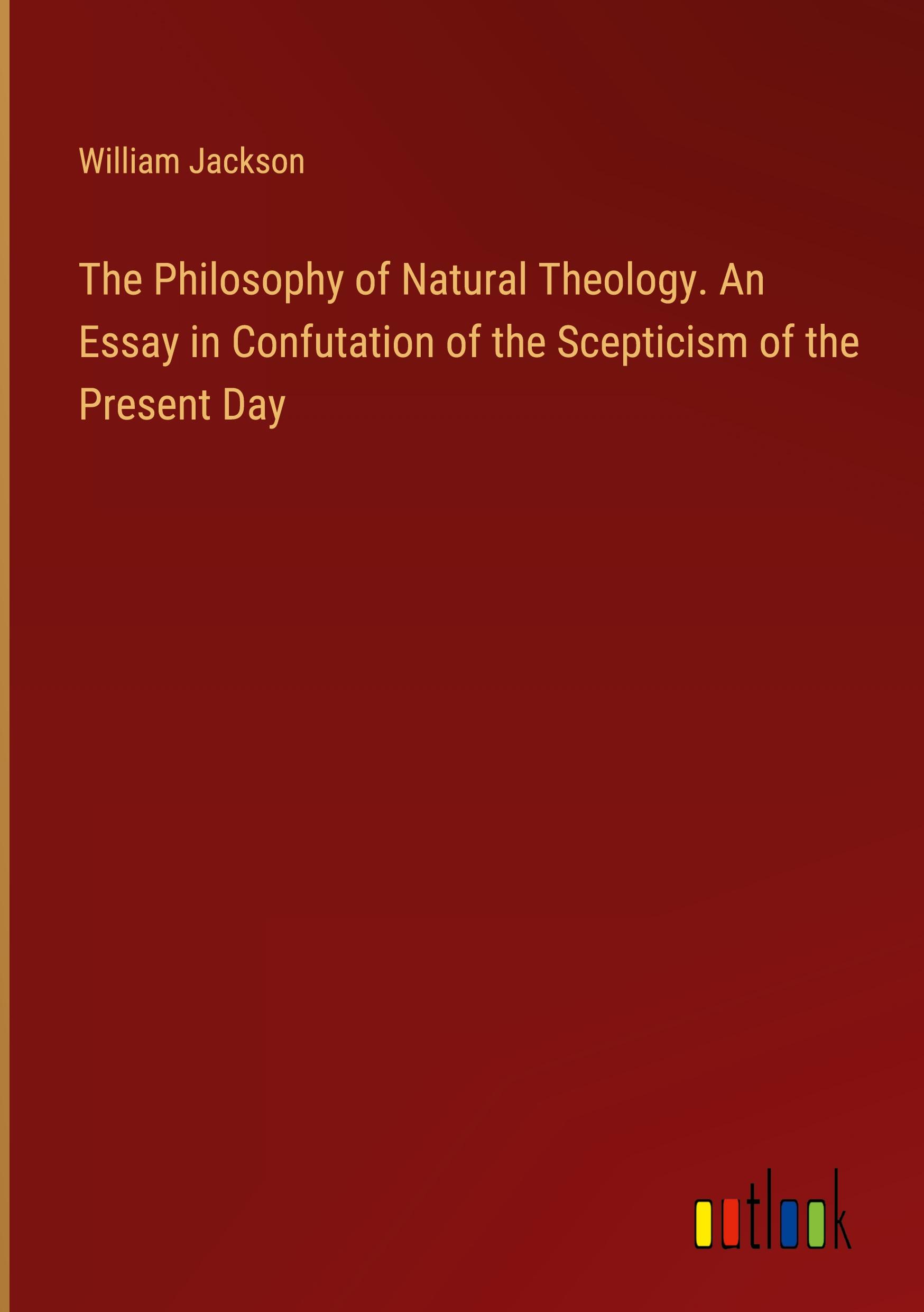 The Philosophy of Natural Theology. An Essay in Confutation of the Scepticism of the Present Day