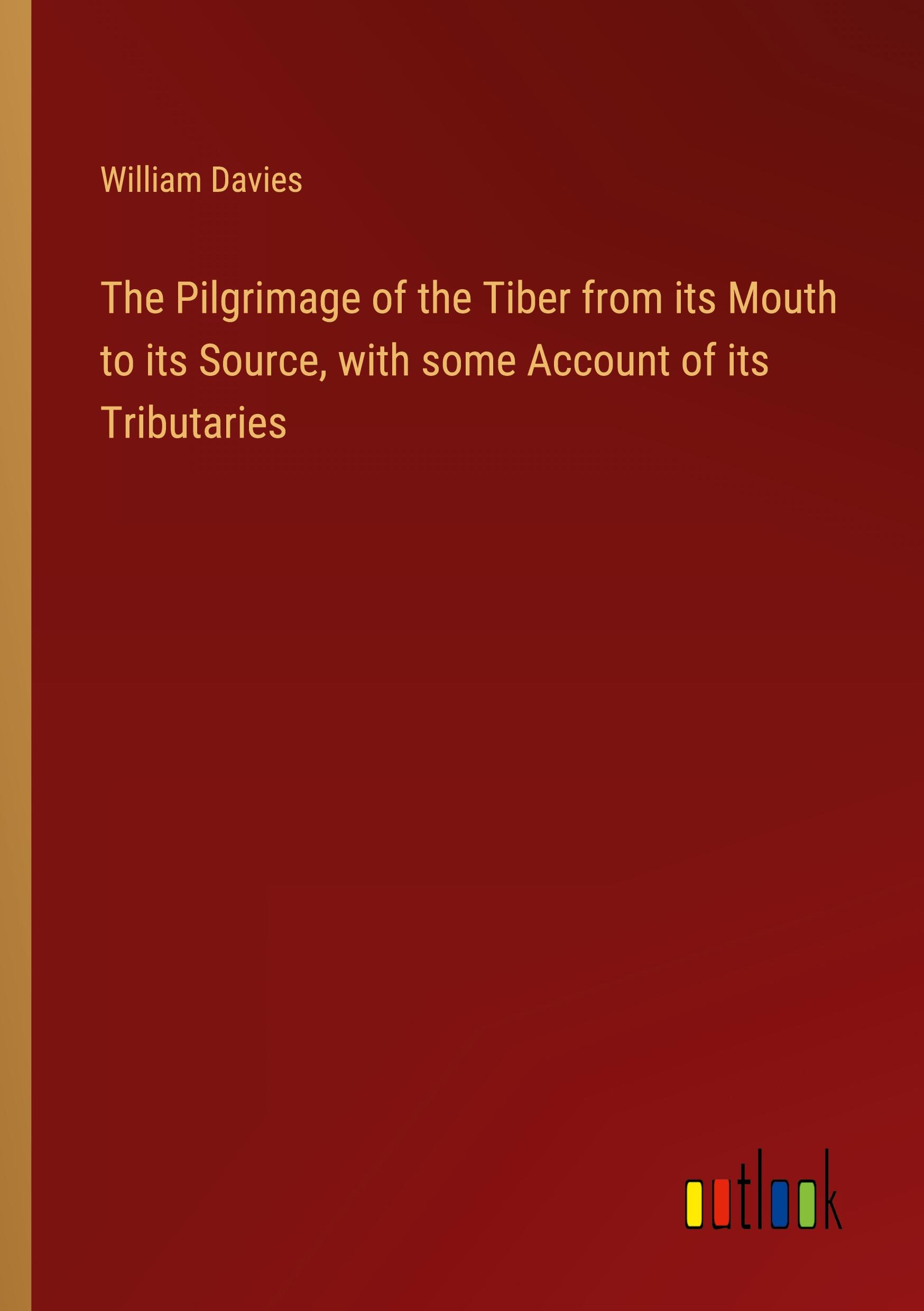 The Pilgrimage of the Tiber from its Mouth to its Source, with some Account of its Tributaries