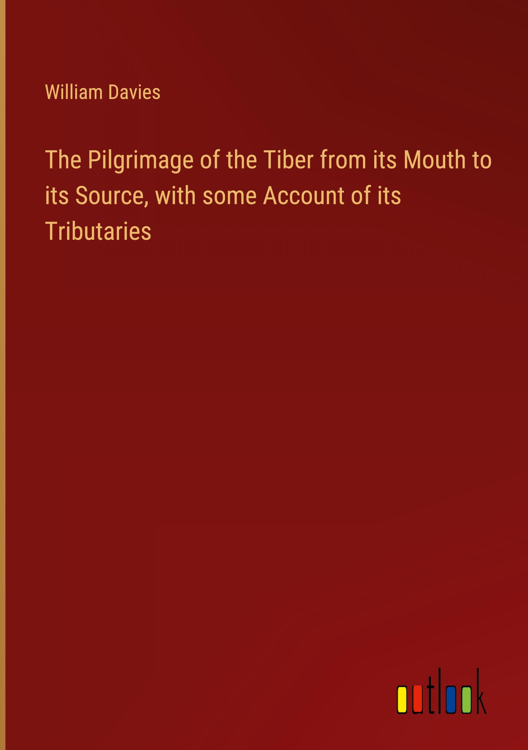 The Pilgrimage of the Tiber from its Mouth to its Source, with some Account of its Tributaries