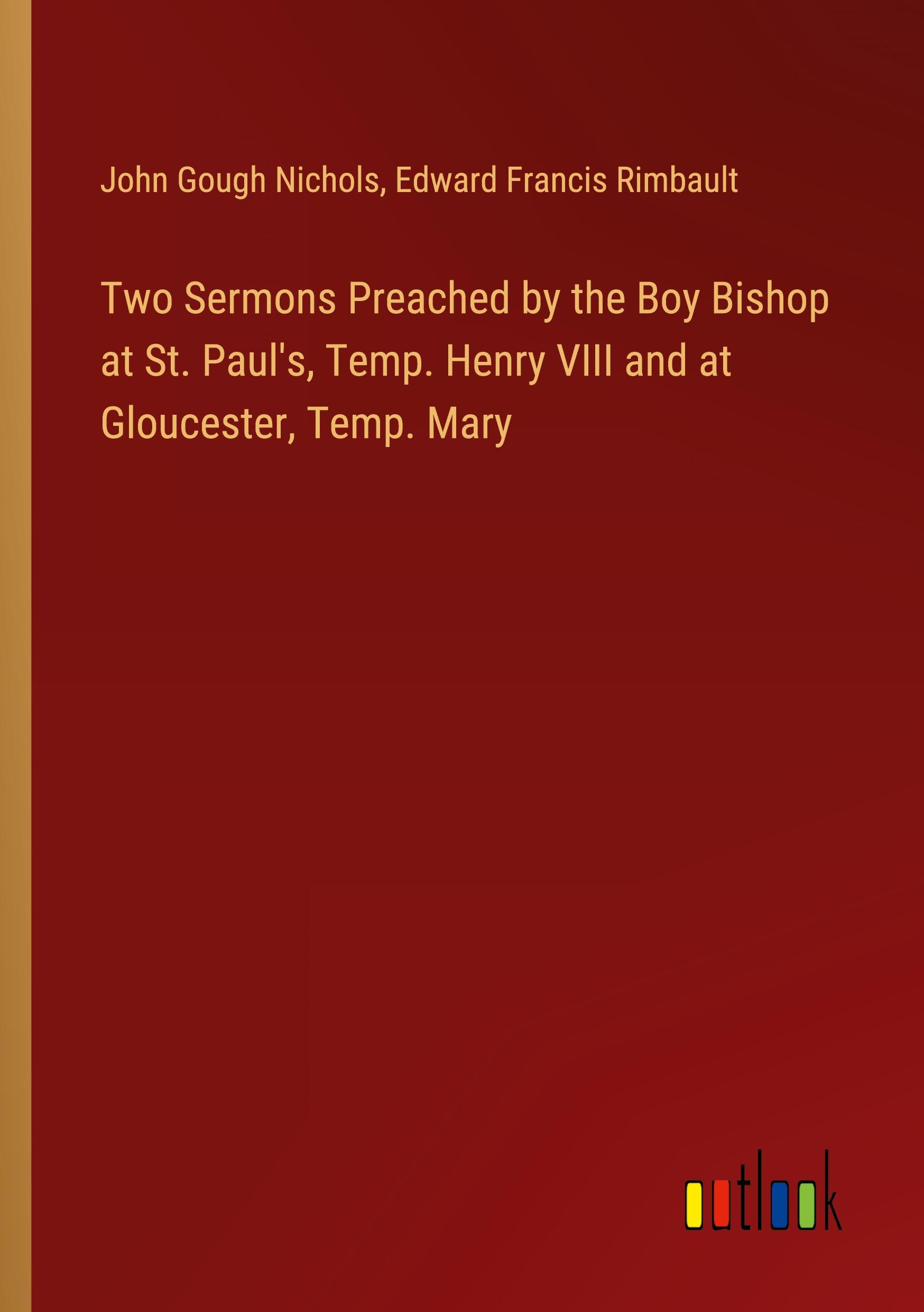 Two Sermons Preached by the Boy Bishop at St. Paul's, Temp. Henry VIII and at Gloucester, Temp. Mary