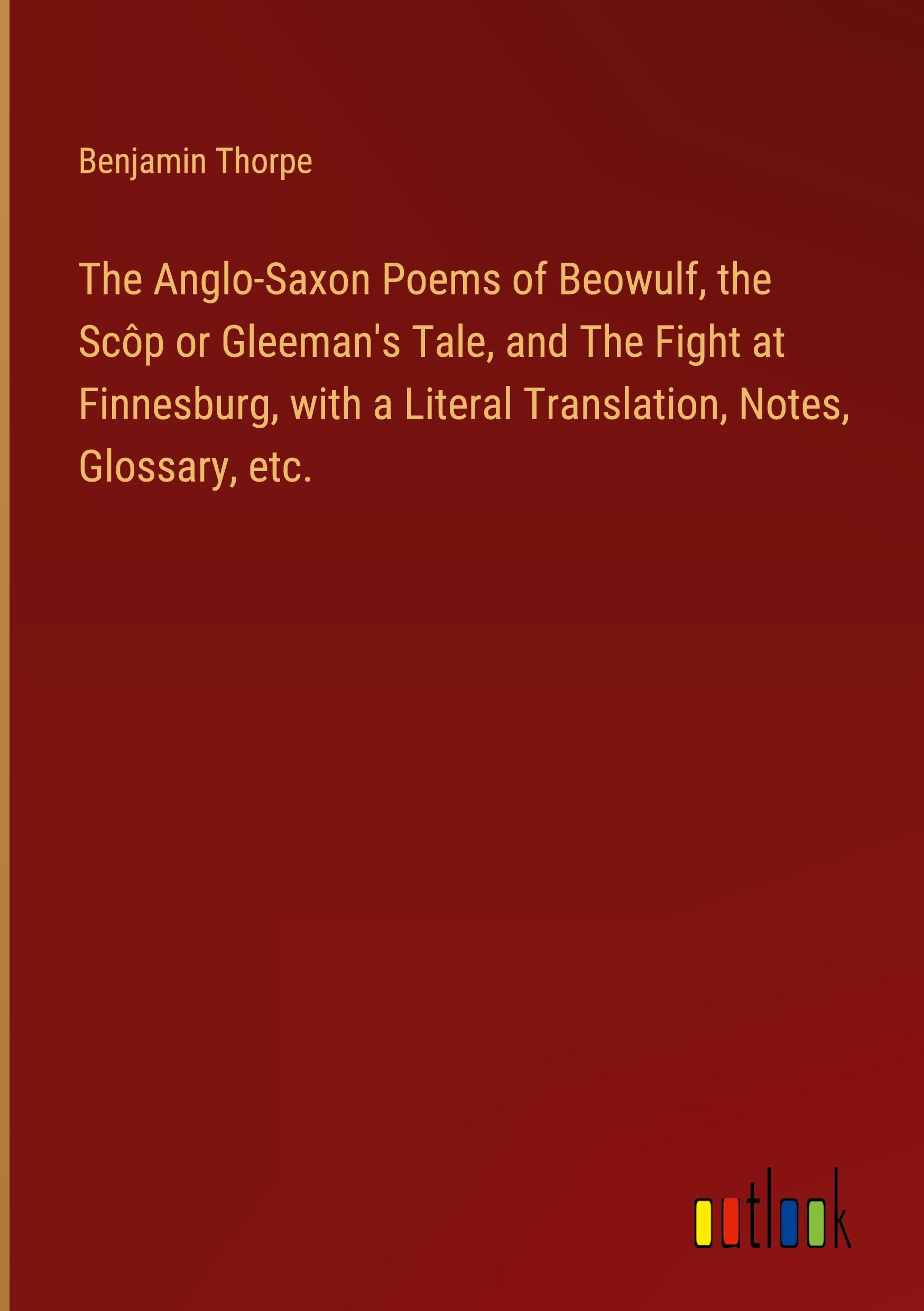 The Anglo-Saxon Poems of Beowulf, the Scôp or Gleeman's Tale, and The Fight at Finnesburg, with a Literal Translation, Notes, Glossary, etc.