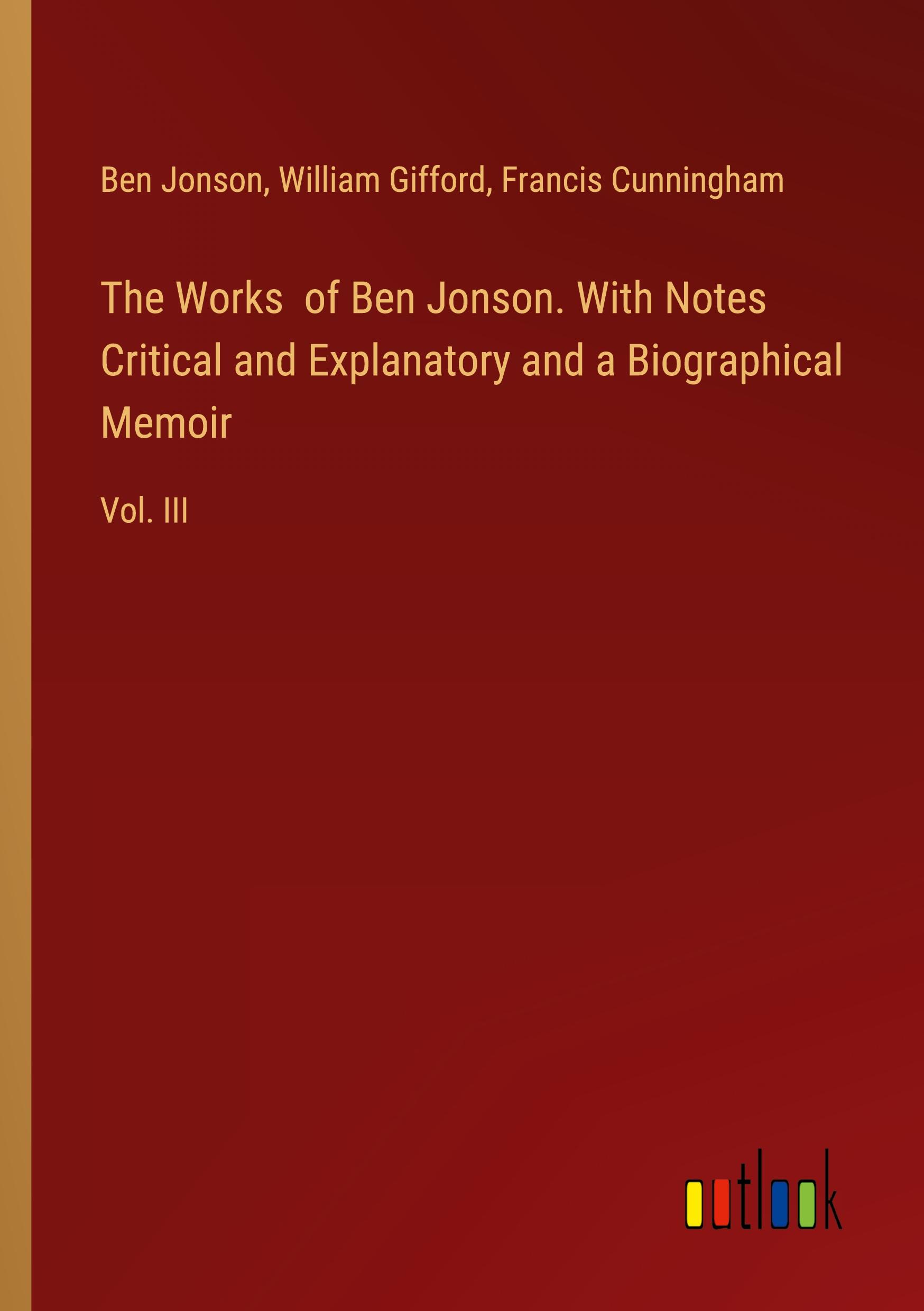 The Works  of Ben Jonson. With Notes Critical and Explanatory and a Biographical Memoir