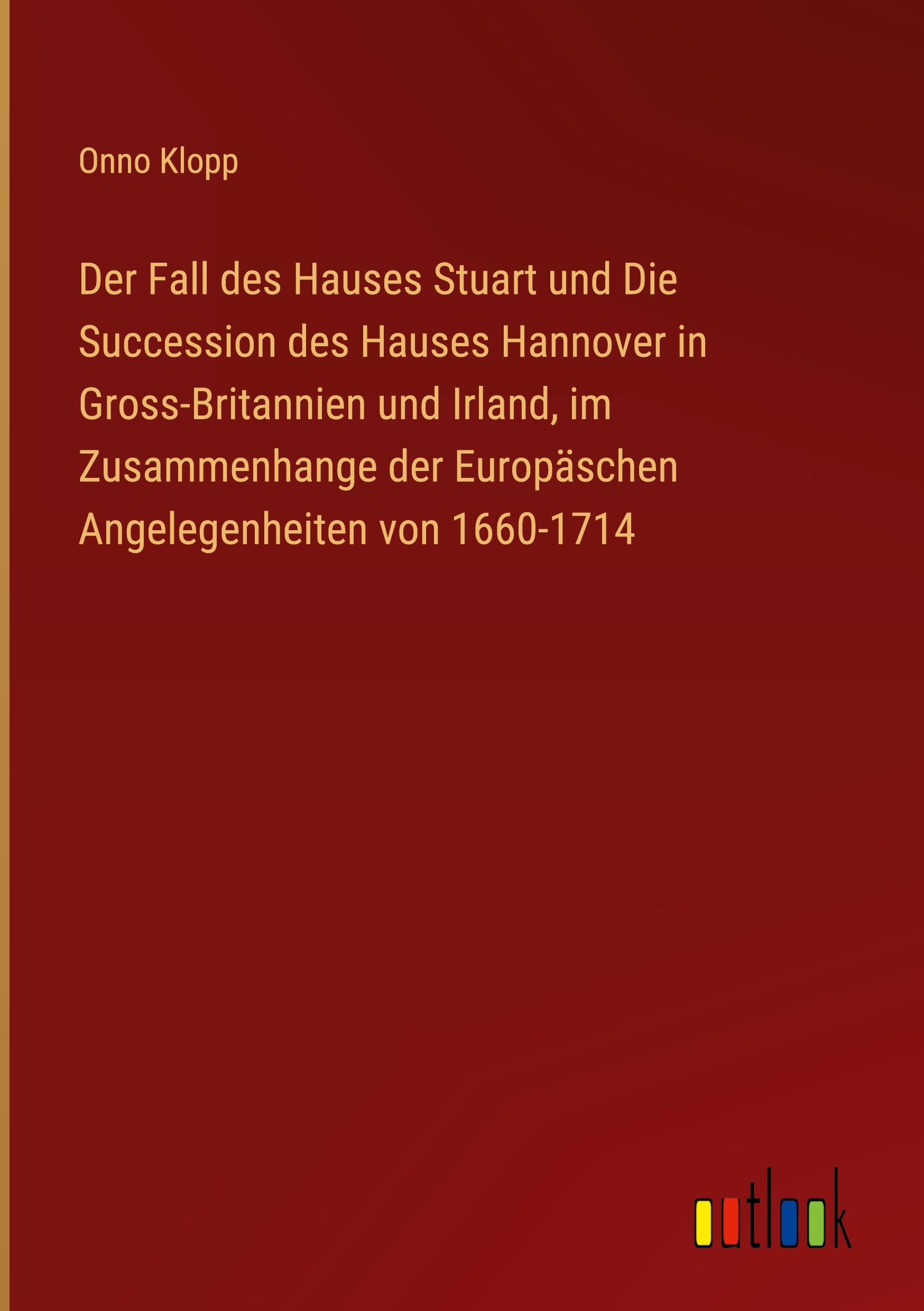 Der Fall des Hauses Stuart und Die Succession des Hauses Hannover in Gross-Britannien und Irland, im Zusammenhange der Europäschen Angelegenheiten von 1660-1714