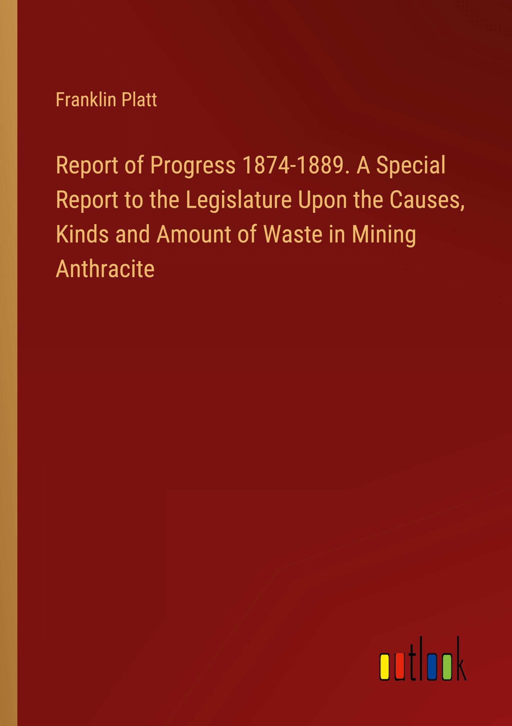 Report of Progress 1874-1889. A Special Report to the Legislature Upon the Causes, Kinds and Amount of Waste in Mining Anthracite