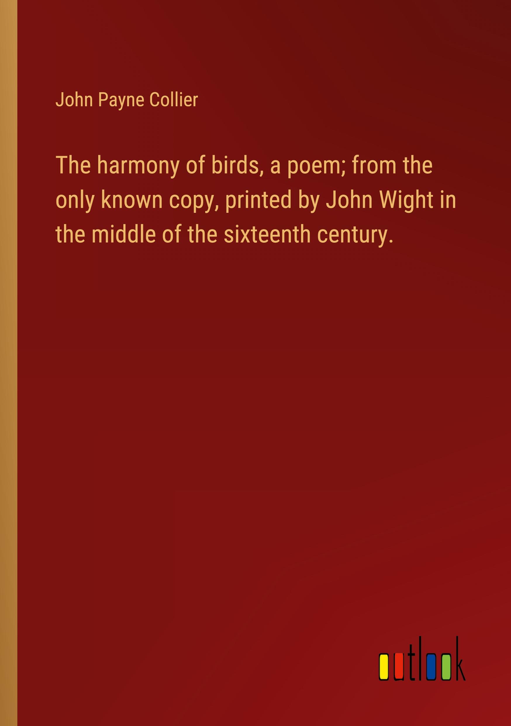 The harmony of birds, a poem; from the only known copy, printed by John Wight in the middle of the sixteenth century.