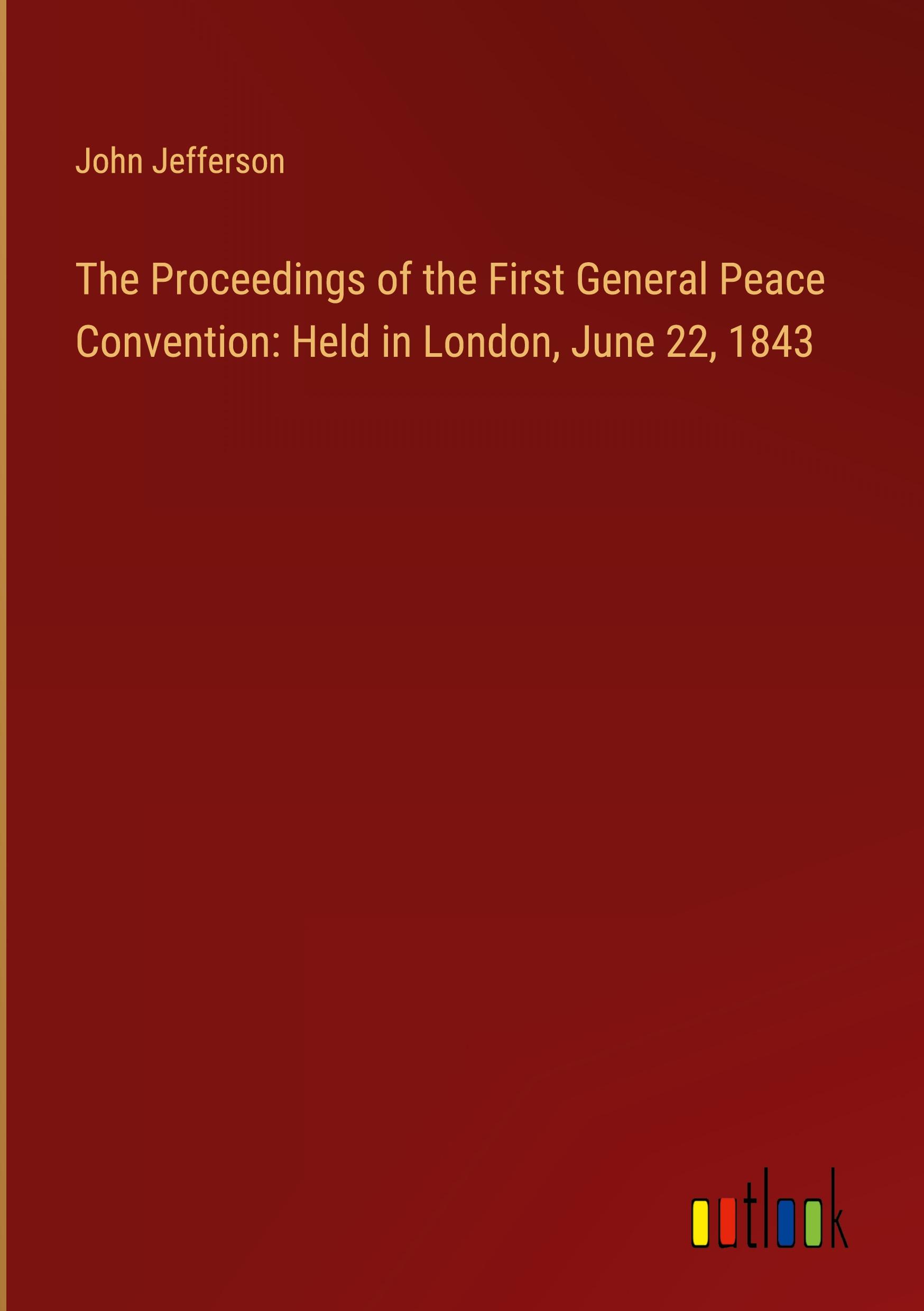 The Proceedings of the First General Peace Convention: Held in London, June 22, 1843