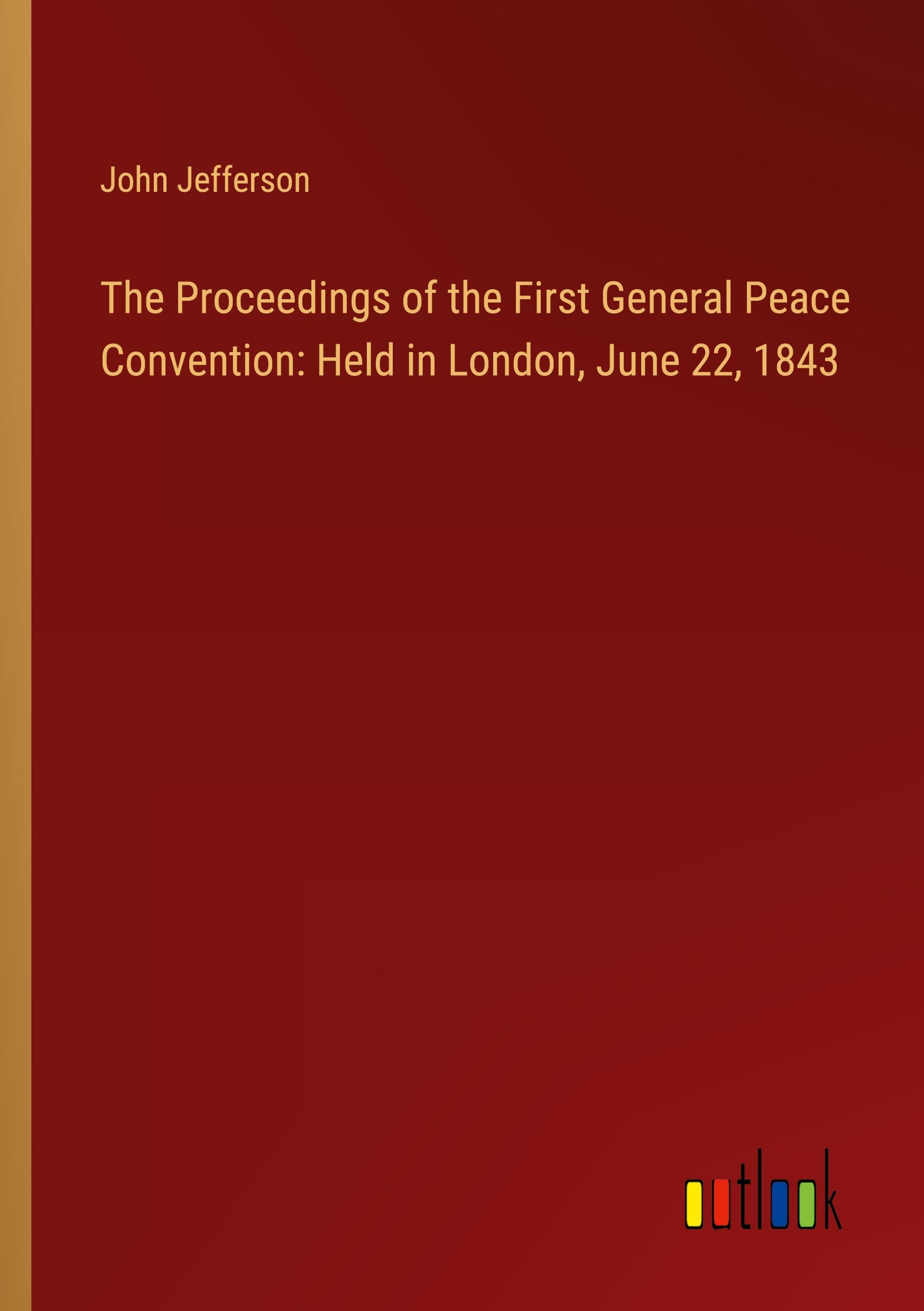 The Proceedings of the First General Peace Convention: Held in London, June 22, 1843