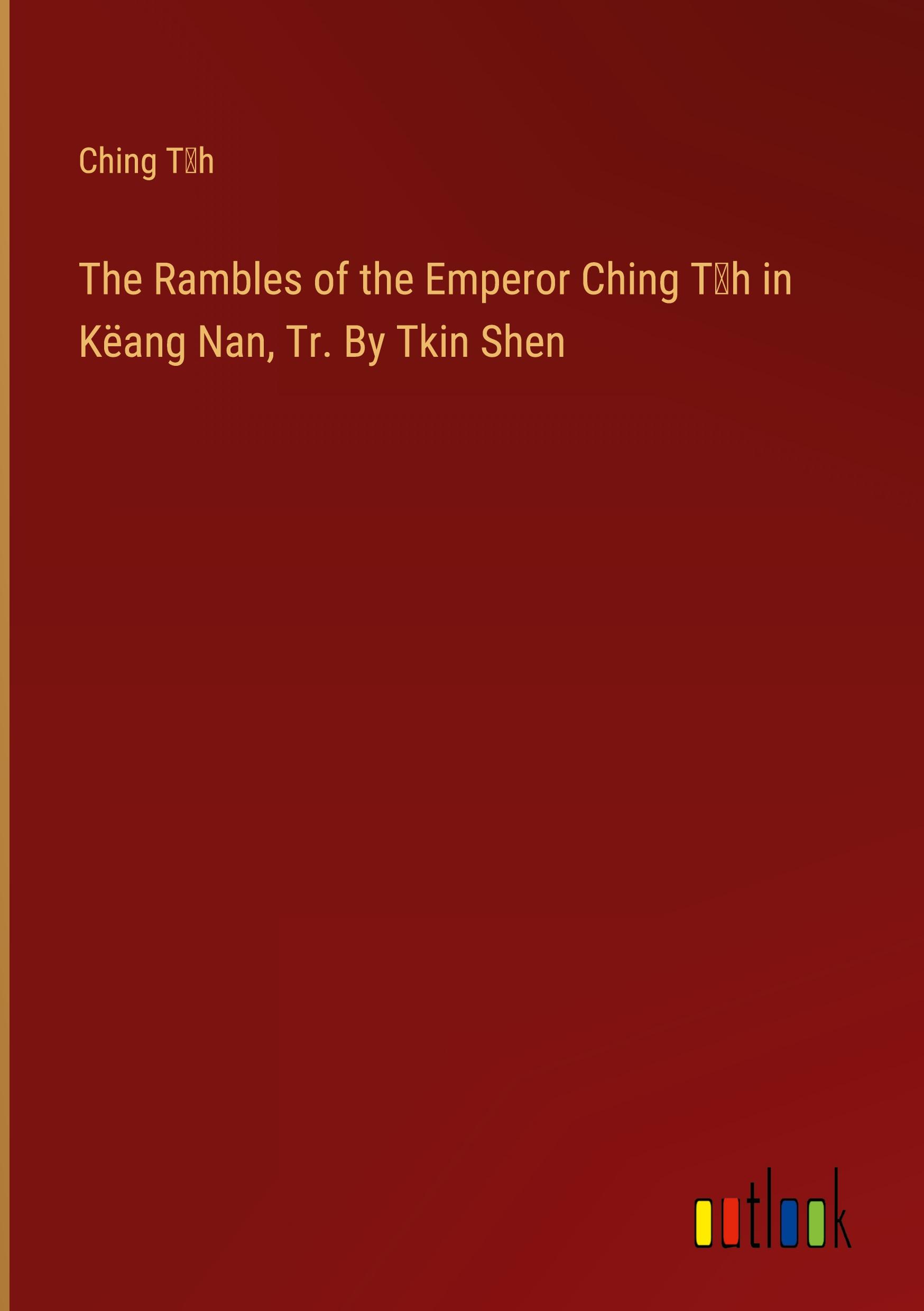 The Rambles of the Emperor Ching T¿h in Këang Nan, Tr. By Tkin Shen