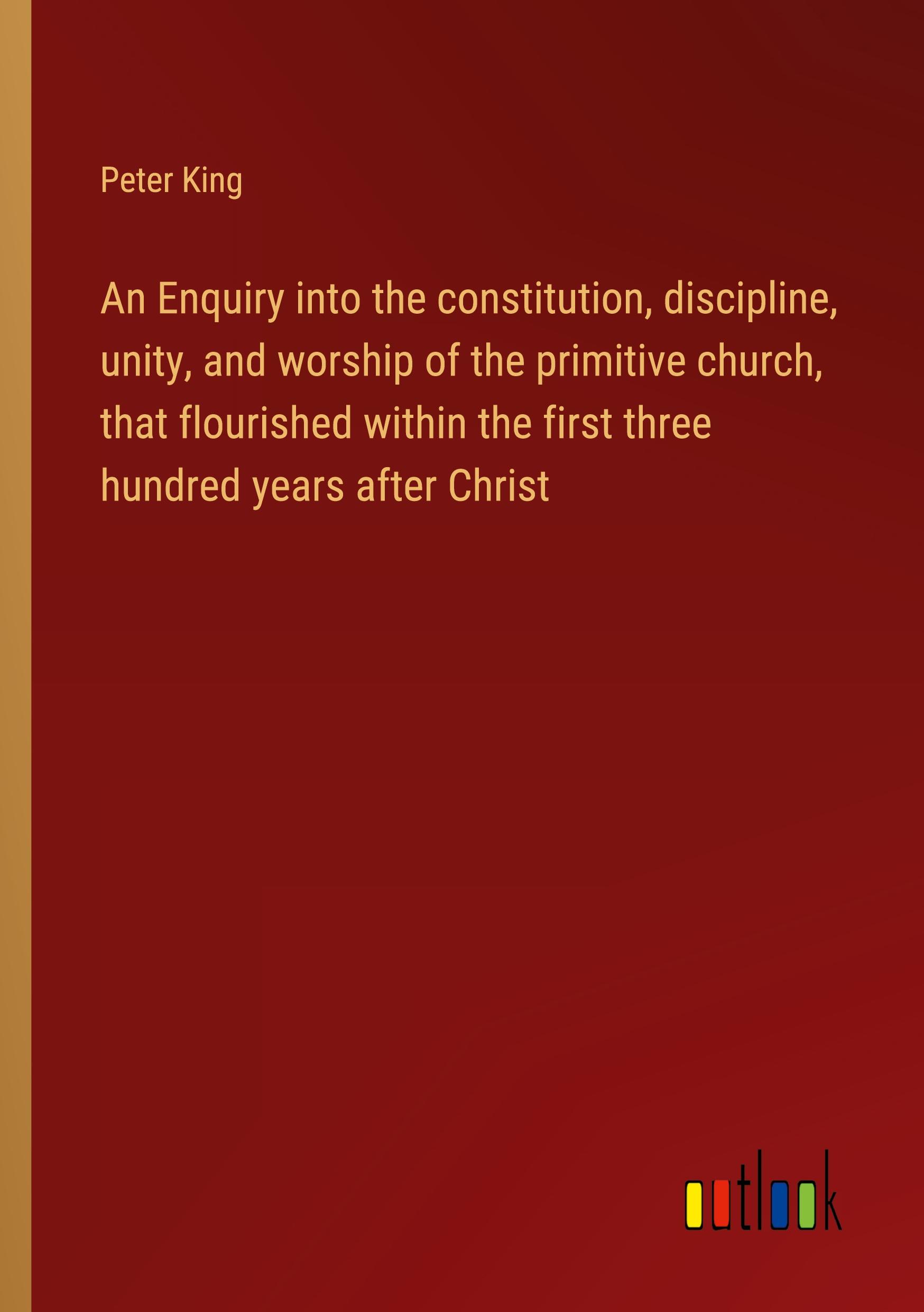 An Enquiry into the constitution, discipline, unity, and worship of the primitive church, that flourished within the first three hundred years after Christ