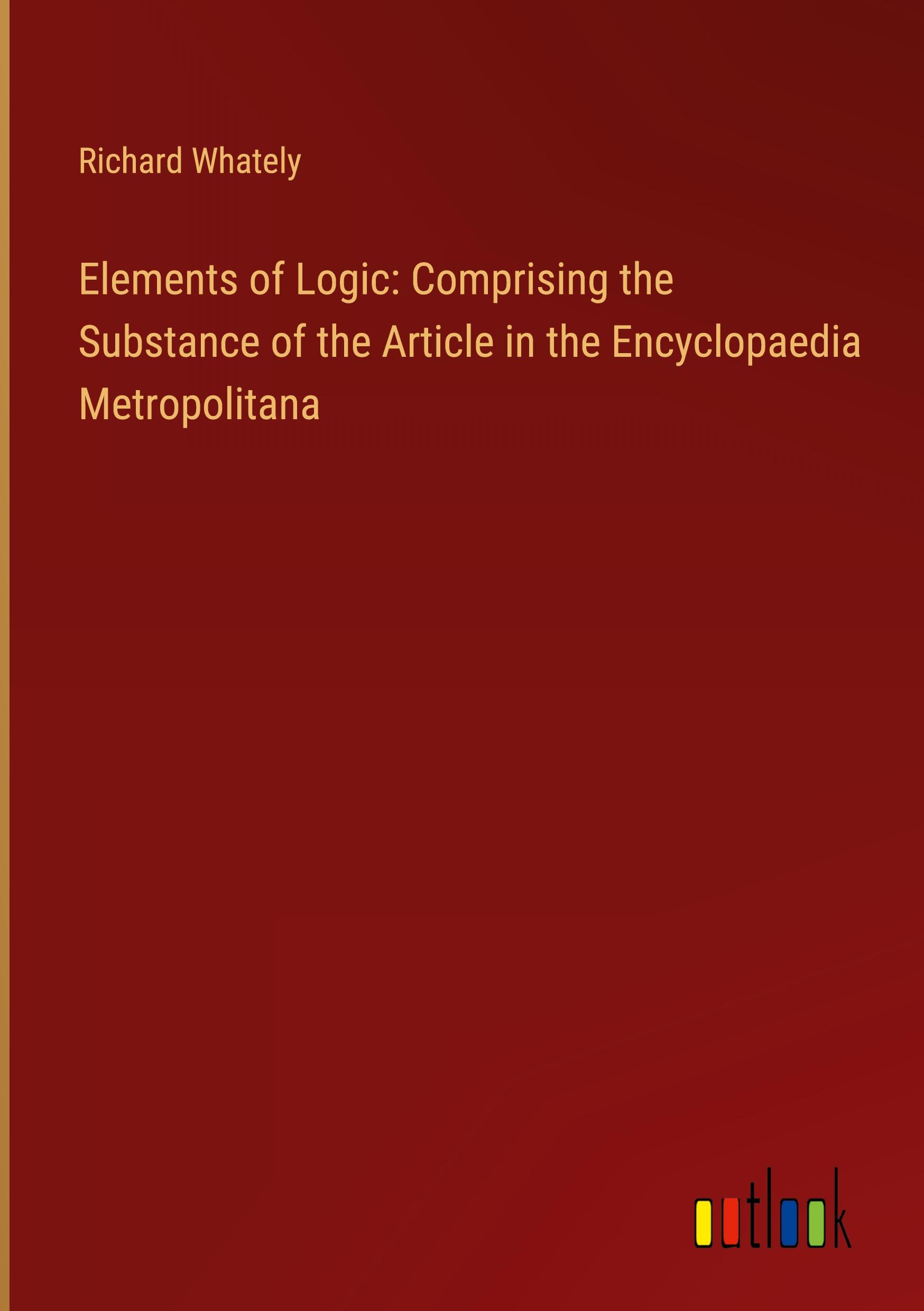 Elements of Logic: Comprising the Substance of the Article in the Encyclopaedia Metropolitana