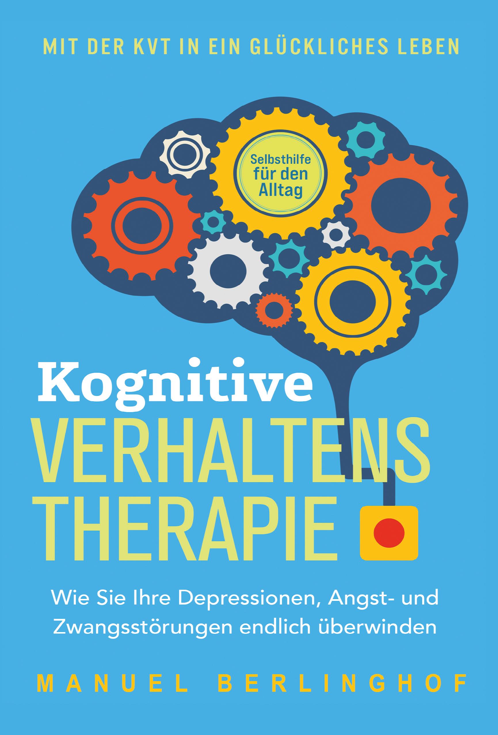 Kognitive Verhaltenstherapie - Selbsthilfe für den Alltag: Wie Sie Ihre Depressionen, Angst- und Zwangsstörungen endlich überwinden. Mit der KVT in ein glückliches Leben